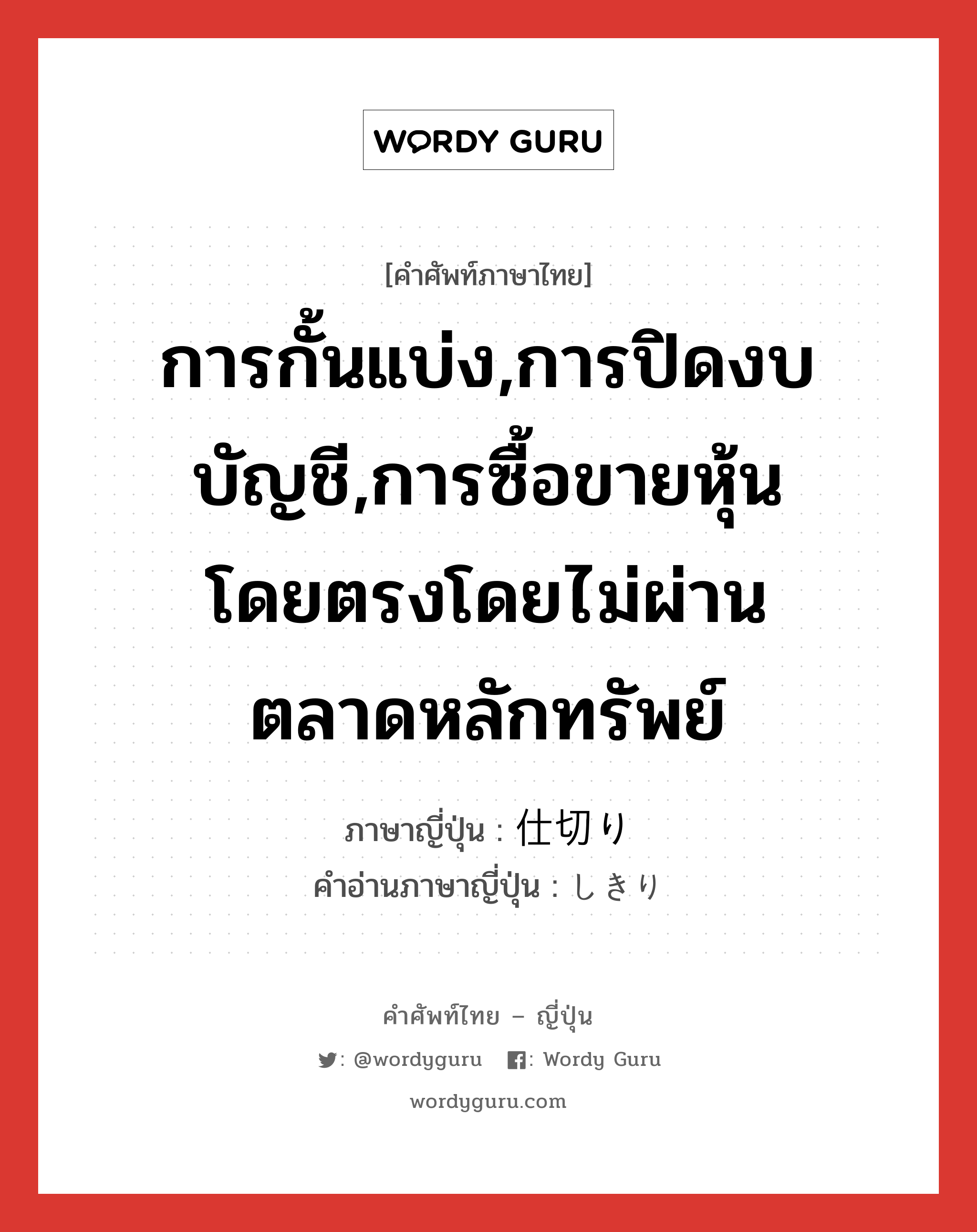 การกั้นแบ่ง,การปิดงบบัญชี,การซื้อขายหุ้นโดยตรงโดยไม่ผ่านตลาดหลักทรัพย์ ภาษาญี่ปุ่นคืออะไร, คำศัพท์ภาษาไทย - ญี่ปุ่น การกั้นแบ่ง,การปิดงบบัญชี,การซื้อขายหุ้นโดยตรงโดยไม่ผ่านตลาดหลักทรัพย์ ภาษาญี่ปุ่น 仕切り คำอ่านภาษาญี่ปุ่น しきり หมวด n หมวด n