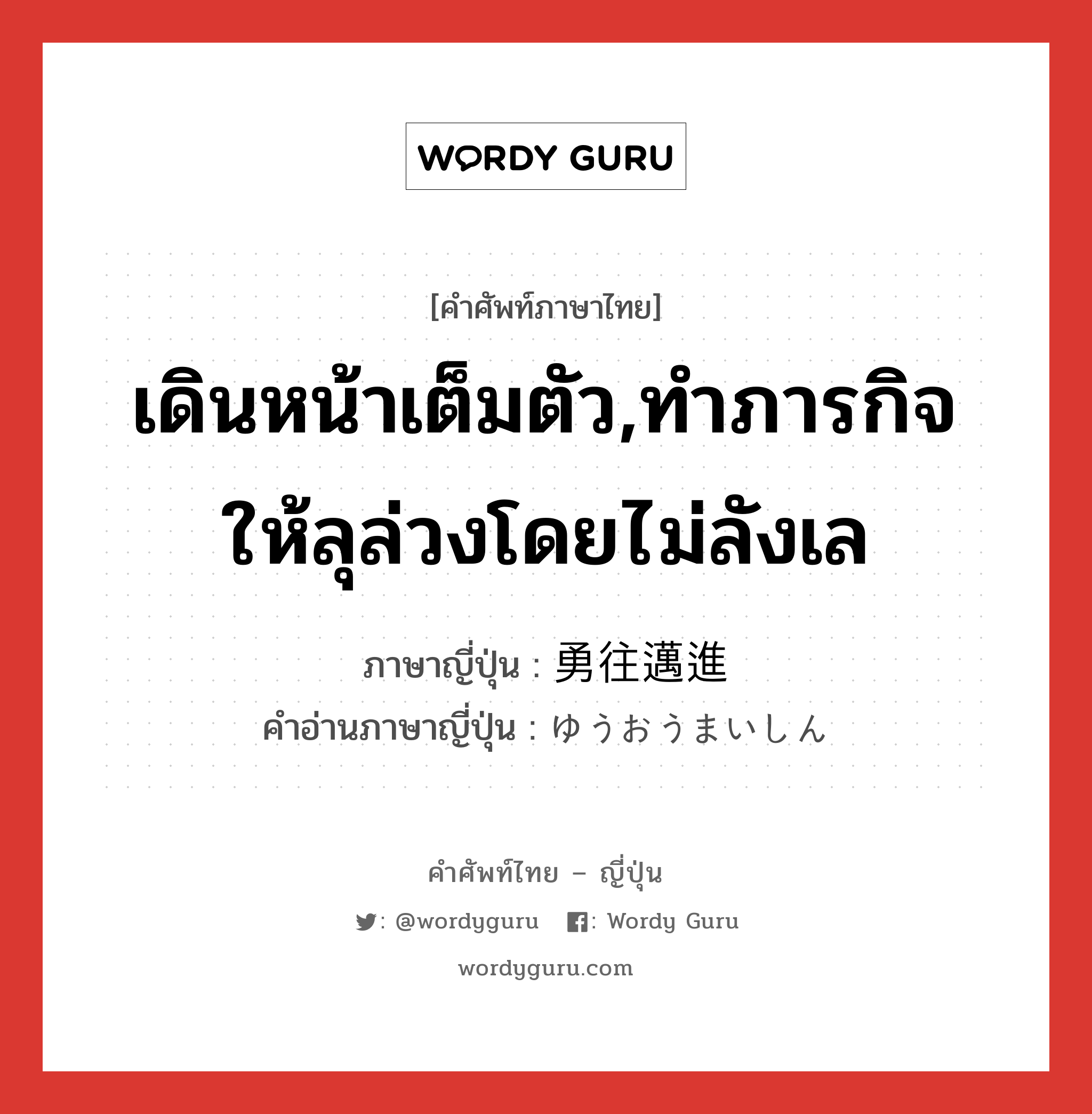 เดินหน้าเต็มตัว,ทำภารกิจให้ลุล่วงโดยไม่ลังเล ภาษาญี่ปุ่นคืออะไร, คำศัพท์ภาษาไทย - ญี่ปุ่น เดินหน้าเต็มตัว,ทำภารกิจให้ลุล่วงโดยไม่ลังเล ภาษาญี่ปุ่น 勇往邁進 คำอ่านภาษาญี่ปุ่น ゆうおうまいしん หมวด n หมวด n