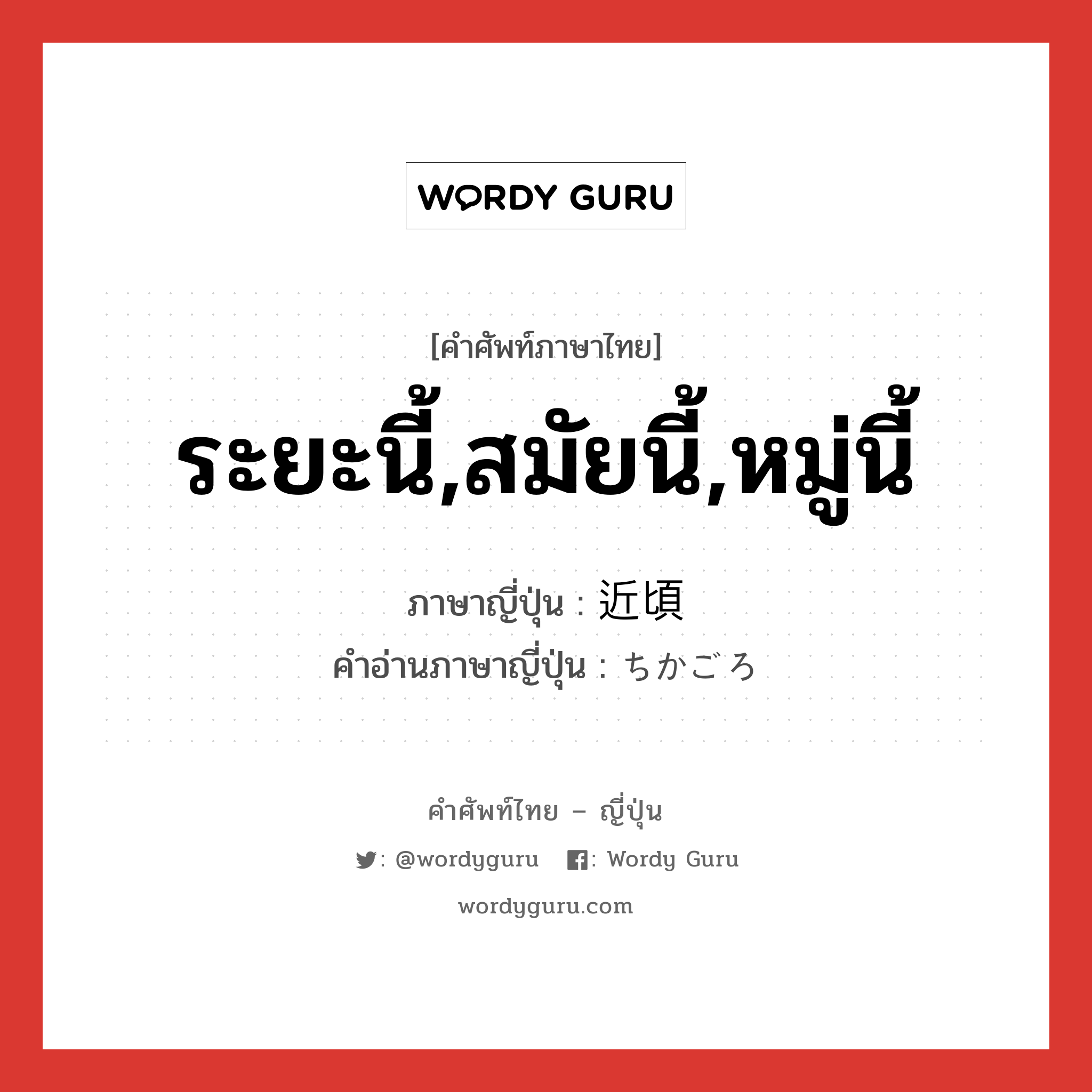 ระยะนี้,สมัยนี้,หมู่นี้ ภาษาญี่ปุ่นคืออะไร, คำศัพท์ภาษาไทย - ญี่ปุ่น ระยะนี้,สมัยนี้,หมู่นี้ ภาษาญี่ปุ่น 近頃 คำอ่านภาษาญี่ปุ่น ちかごろ หมวด n-adv หมวด n-adv