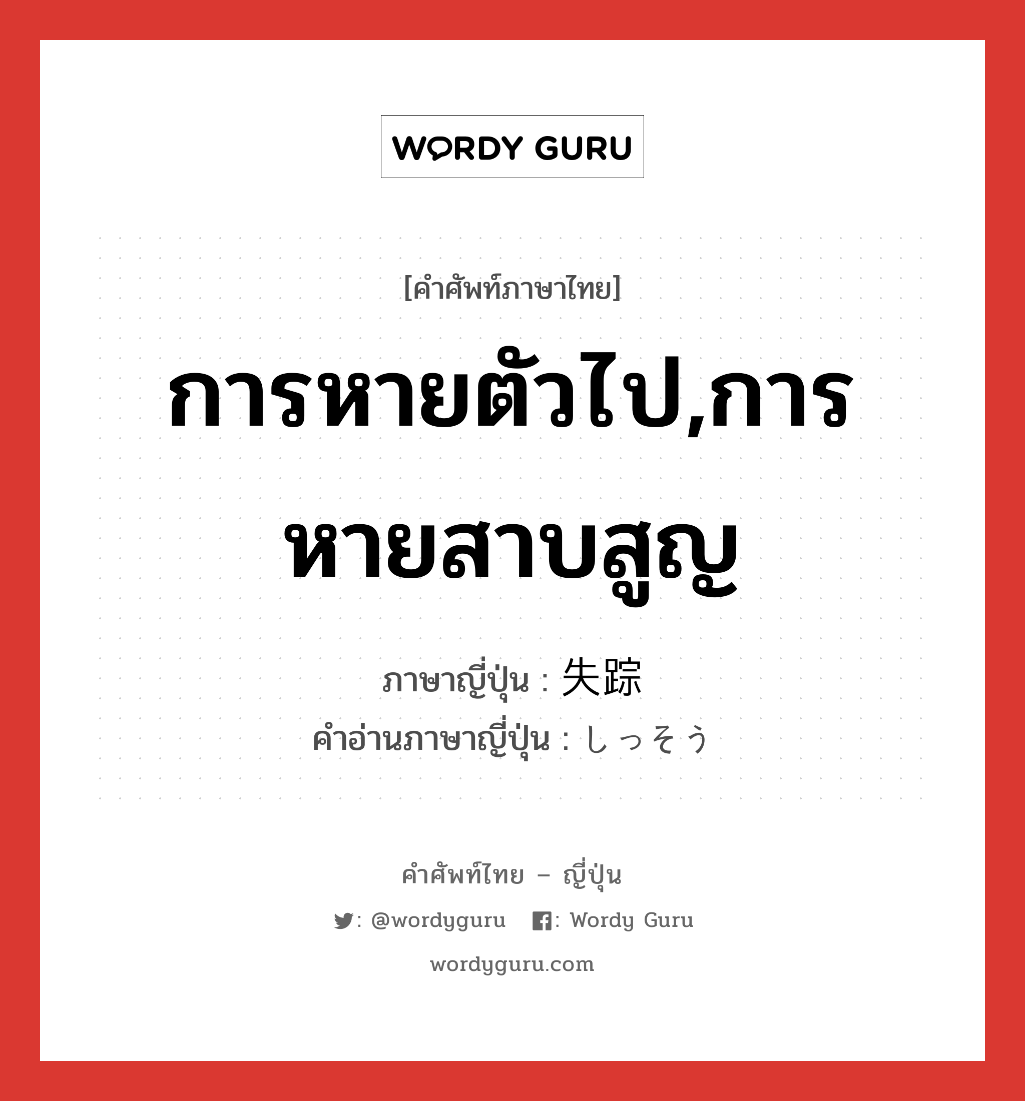 การหายตัวไป,การหายสาบสูญ ภาษาญี่ปุ่นคืออะไร, คำศัพท์ภาษาไทย - ญี่ปุ่น การหายตัวไป,การหายสาบสูญ ภาษาญี่ปุ่น 失踪 คำอ่านภาษาญี่ปุ่น しっそう หมวด n หมวด n