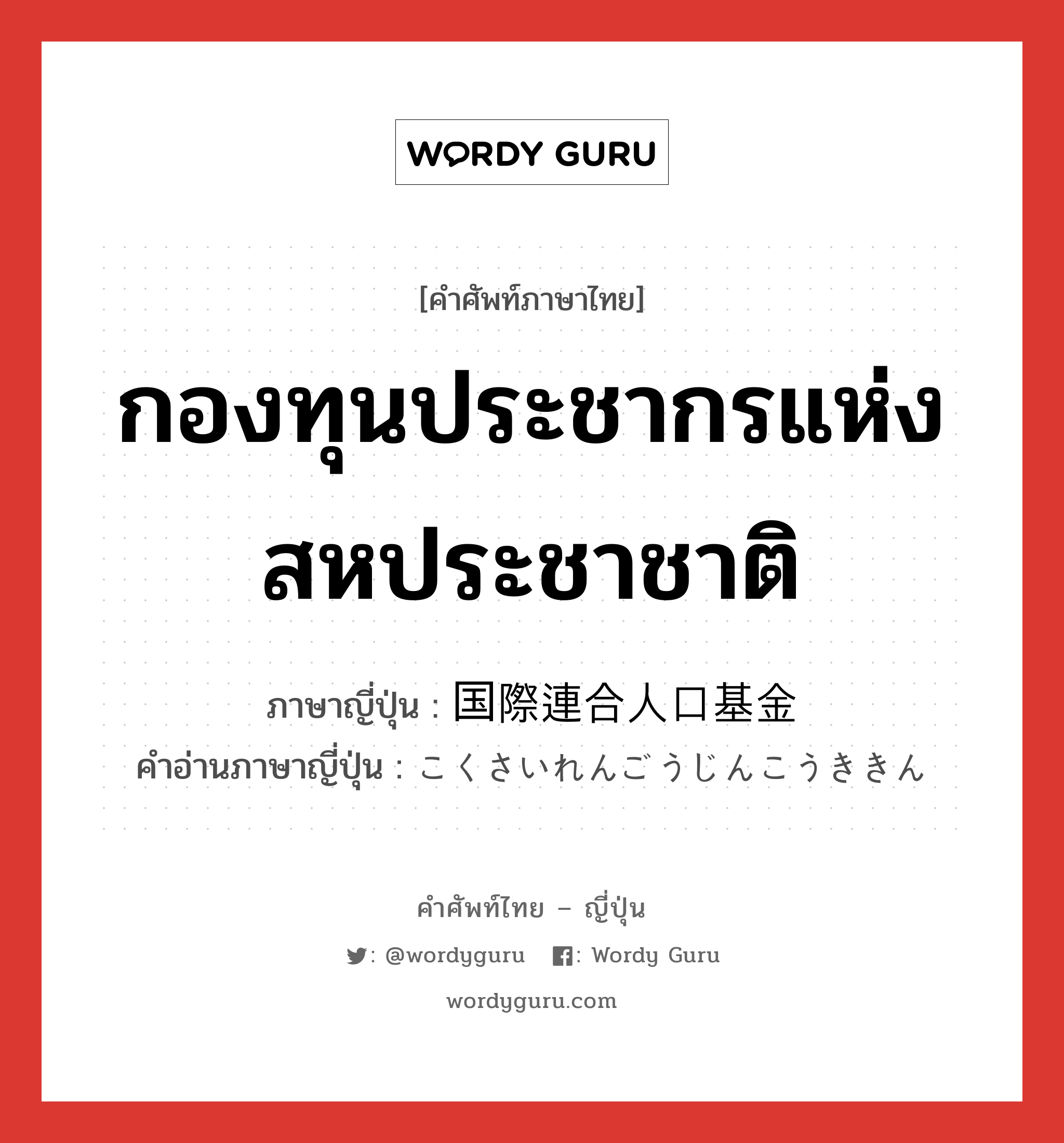 กองทุนประชากรแห่งสหประชาชาติ ภาษาญี่ปุ่นคืออะไร, คำศัพท์ภาษาไทย - ญี่ปุ่น กองทุนประชากรแห่งสหประชาชาติ ภาษาญี่ปุ่น 国際連合人口基金 คำอ่านภาษาญี่ปุ่น こくさいれんごうじんこうききん หมวด n หมวด n