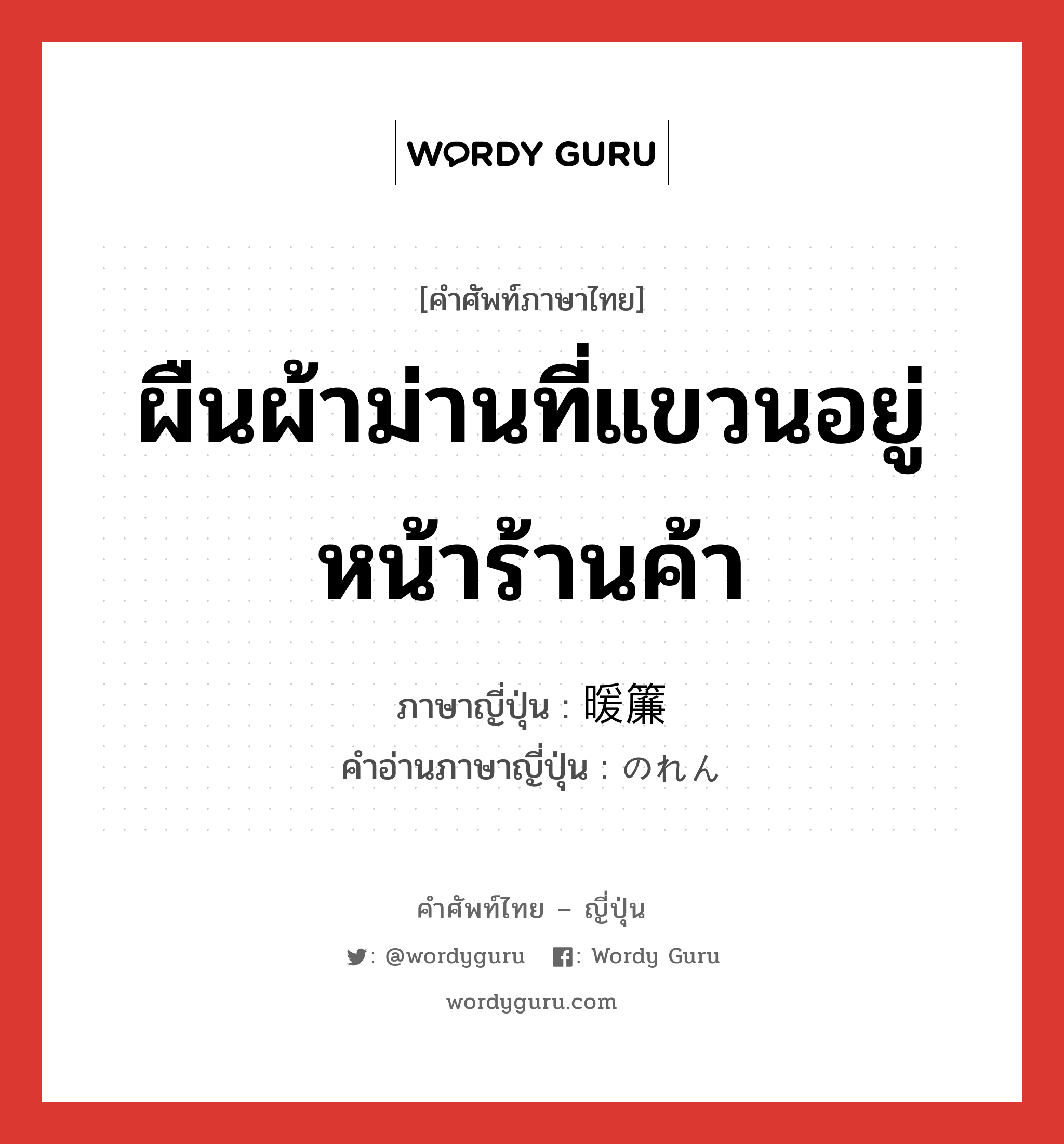 ผืนผ้าม่านที่แขวนอยู่หน้าร้านค้า ภาษาญี่ปุ่นคืออะไร, คำศัพท์ภาษาไทย - ญี่ปุ่น ผืนผ้าม่านที่แขวนอยู่หน้าร้านค้า ภาษาญี่ปุ่น 暖簾 คำอ่านภาษาญี่ปุ่น のれん หมวด n หมวด n