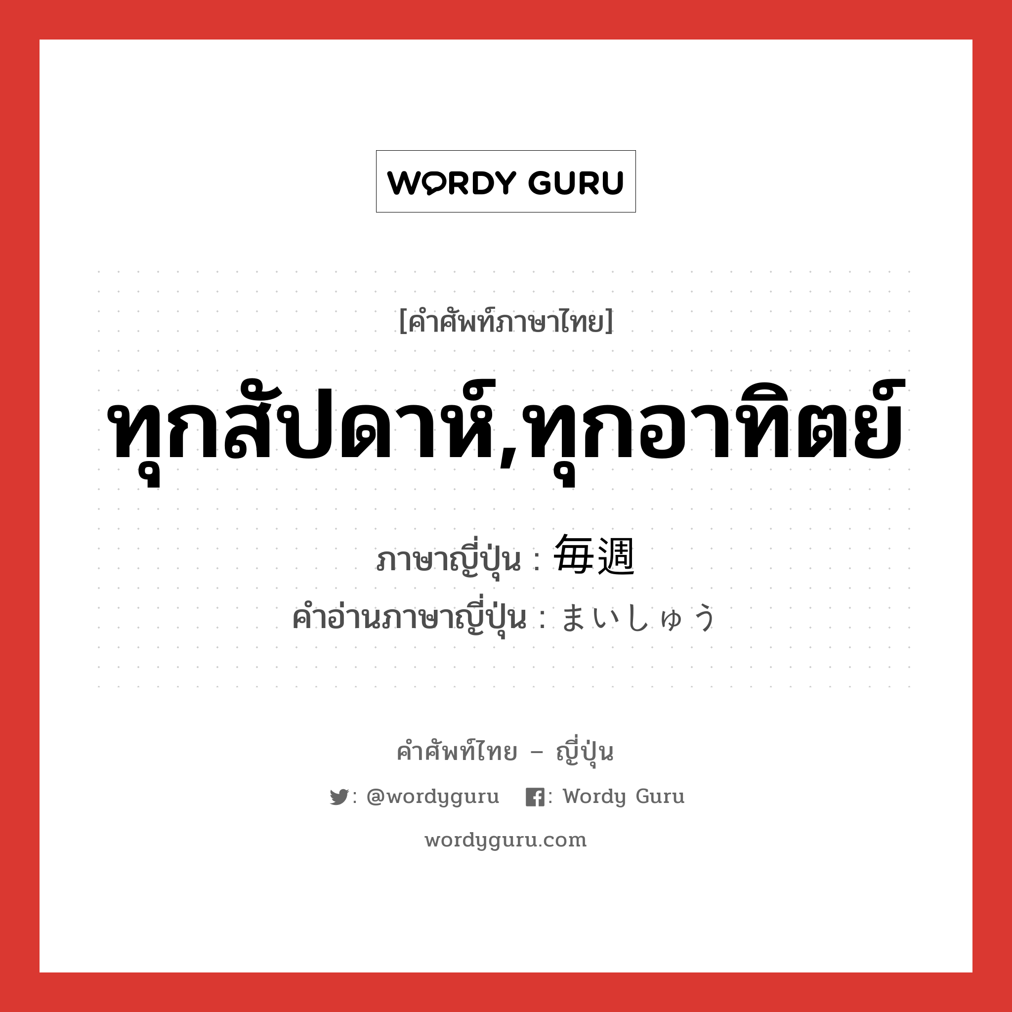 ทุกสัปดาห์,ทุกอาทิตย์ ภาษาญี่ปุ่นคืออะไร, คำศัพท์ภาษาไทย - ญี่ปุ่น ทุกสัปดาห์,ทุกอาทิตย์ ภาษาญี่ปุ่น 毎週 คำอ่านภาษาญี่ปุ่น まいしゅう หมวด n-adv หมวด n-adv