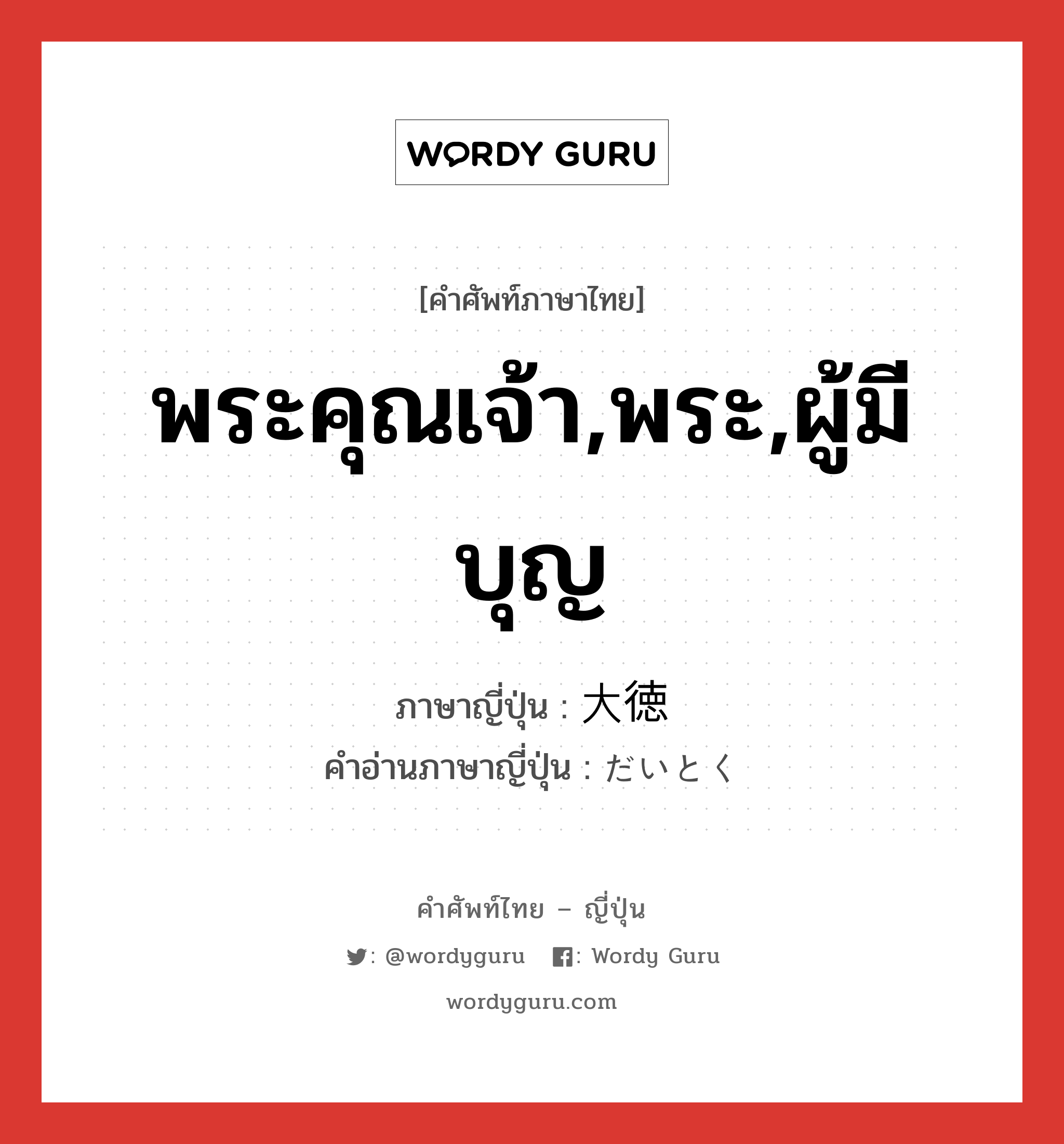 พระคุณเจ้า,พระ,ผู้มีบุญ ภาษาญี่ปุ่นคืออะไร, คำศัพท์ภาษาไทย - ญี่ปุ่น พระคุณเจ้า,พระ,ผู้มีบุญ ภาษาญี่ปุ่น 大徳 คำอ่านภาษาญี่ปุ่น だいとく หมวด n หมวด n