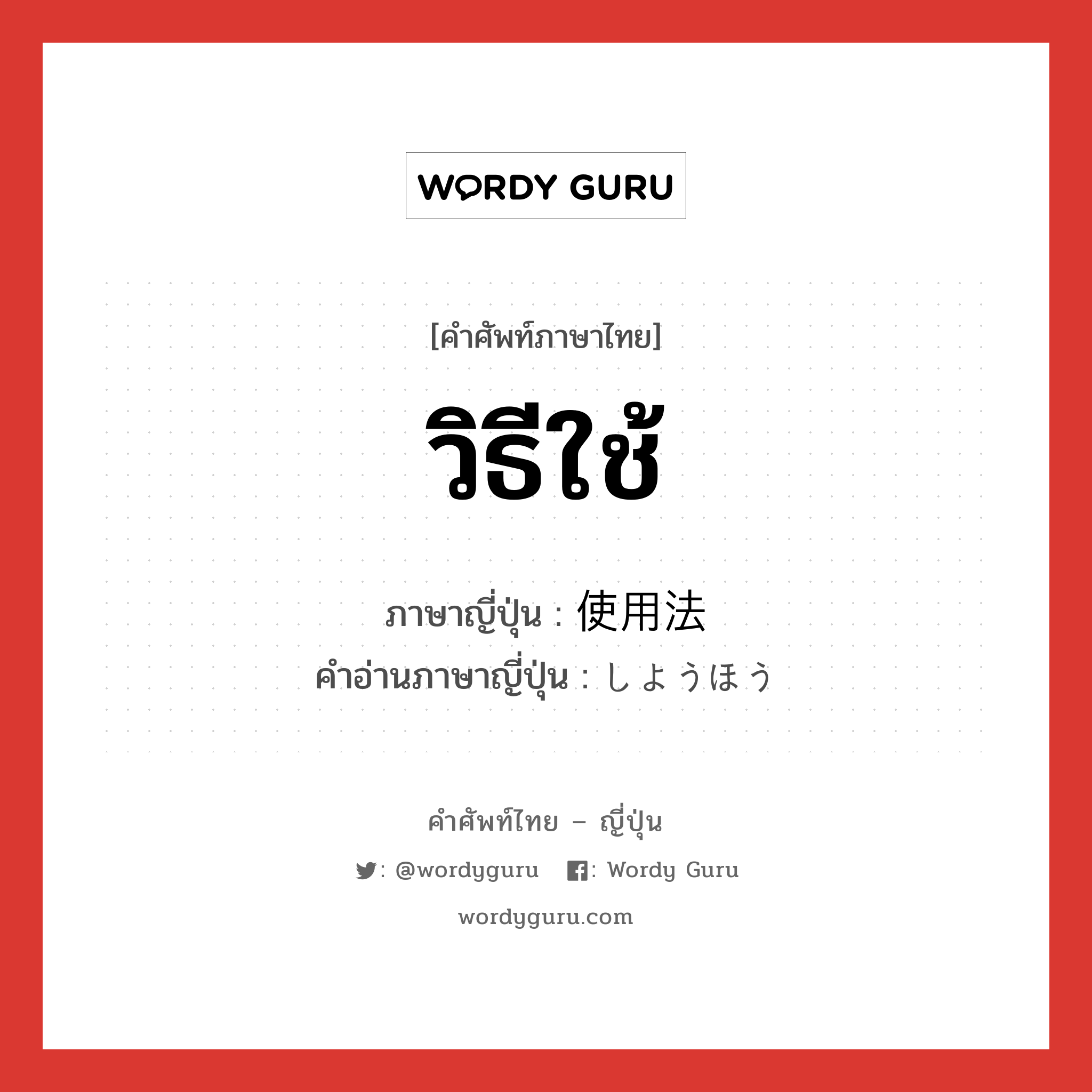 วิธีใช้ ภาษาญี่ปุ่นคืออะไร, คำศัพท์ภาษาไทย - ญี่ปุ่น วิธีใช้ ภาษาญี่ปุ่น 使用法 คำอ่านภาษาญี่ปุ่น しようほう หมวด n หมวด n