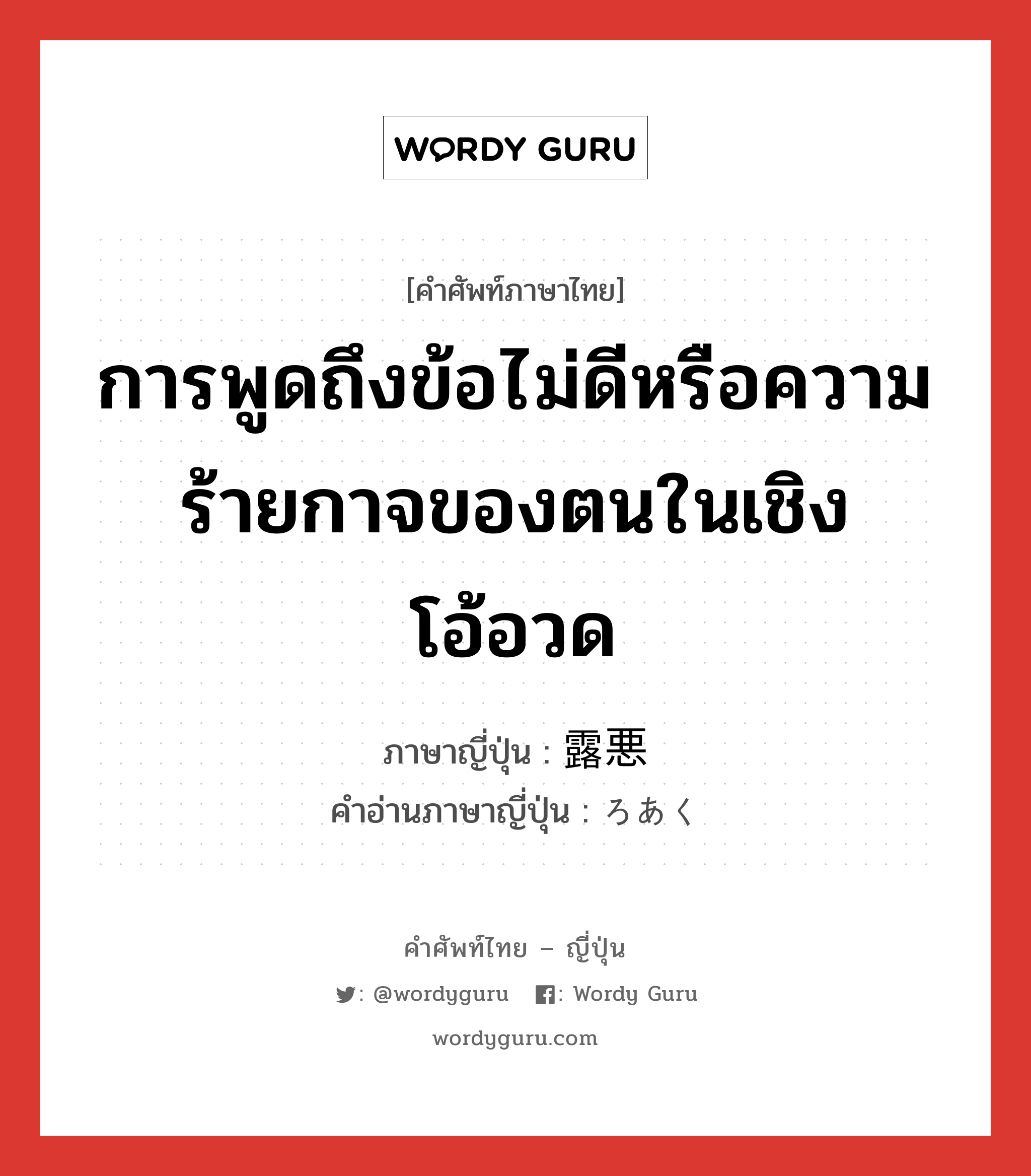 การพูดถึงข้อไม่ดีหรือความร้ายกาจของตนในเชิงโอ้อวด ภาษาญี่ปุ่นคืออะไร, คำศัพท์ภาษาไทย - ญี่ปุ่น การพูดถึงข้อไม่ดีหรือความร้ายกาจของตนในเชิงโอ้อวด ภาษาญี่ปุ่น 露悪 คำอ่านภาษาญี่ปุ่น ろあく หมวด n หมวด n