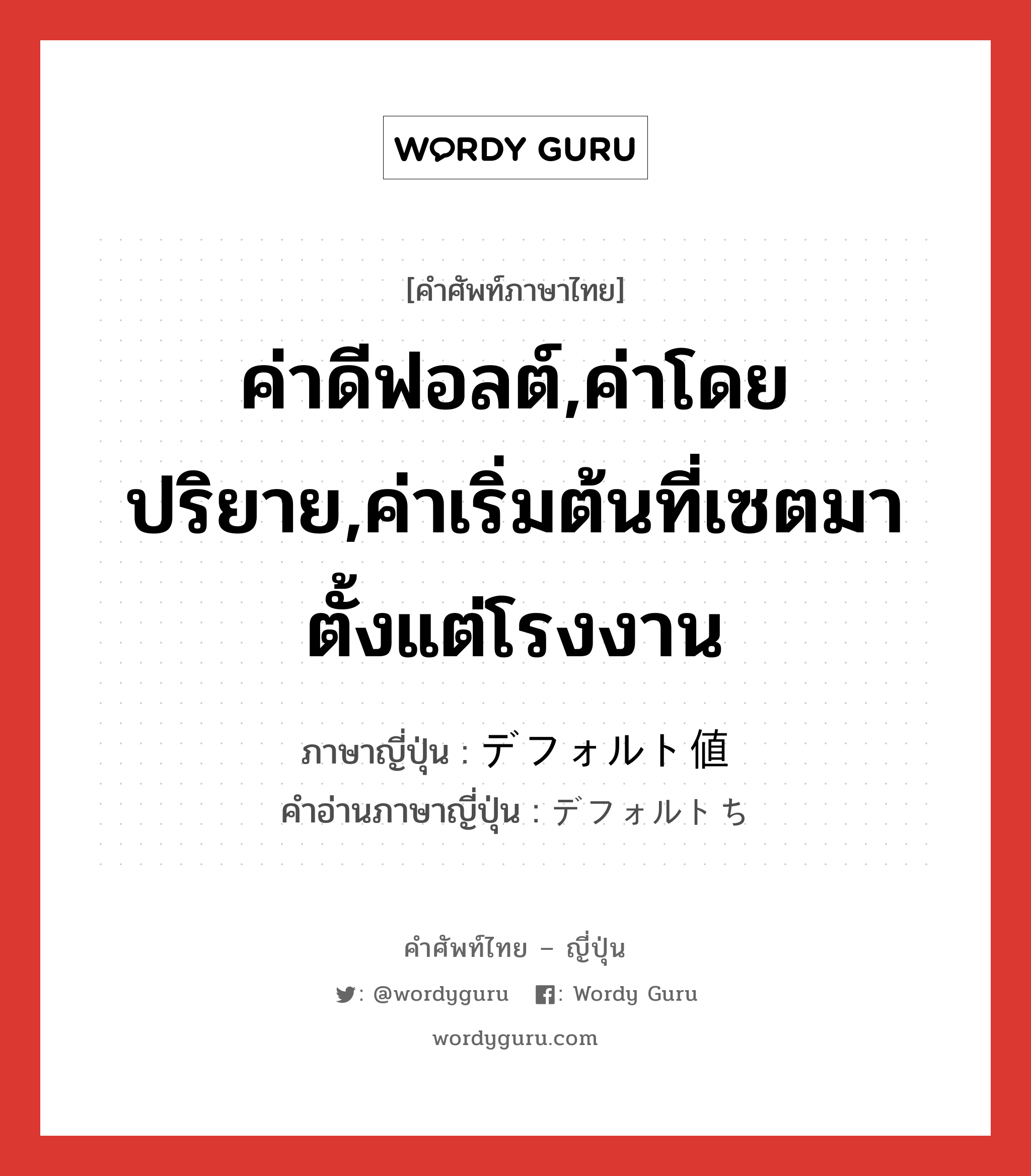 ค่าดีฟอลต์,ค่าโดยปริยาย,ค่าเริ่มต้นที่เซตมาตั้งแต่โรงงาน ภาษาญี่ปุ่นคืออะไร, คำศัพท์ภาษาไทย - ญี่ปุ่น ค่าดีฟอลต์,ค่าโดยปริยาย,ค่าเริ่มต้นที่เซตมาตั้งแต่โรงงาน ภาษาญี่ปุ่น デフォルト値 คำอ่านภาษาญี่ปุ่น デフォルトち หมวด n หมวด n