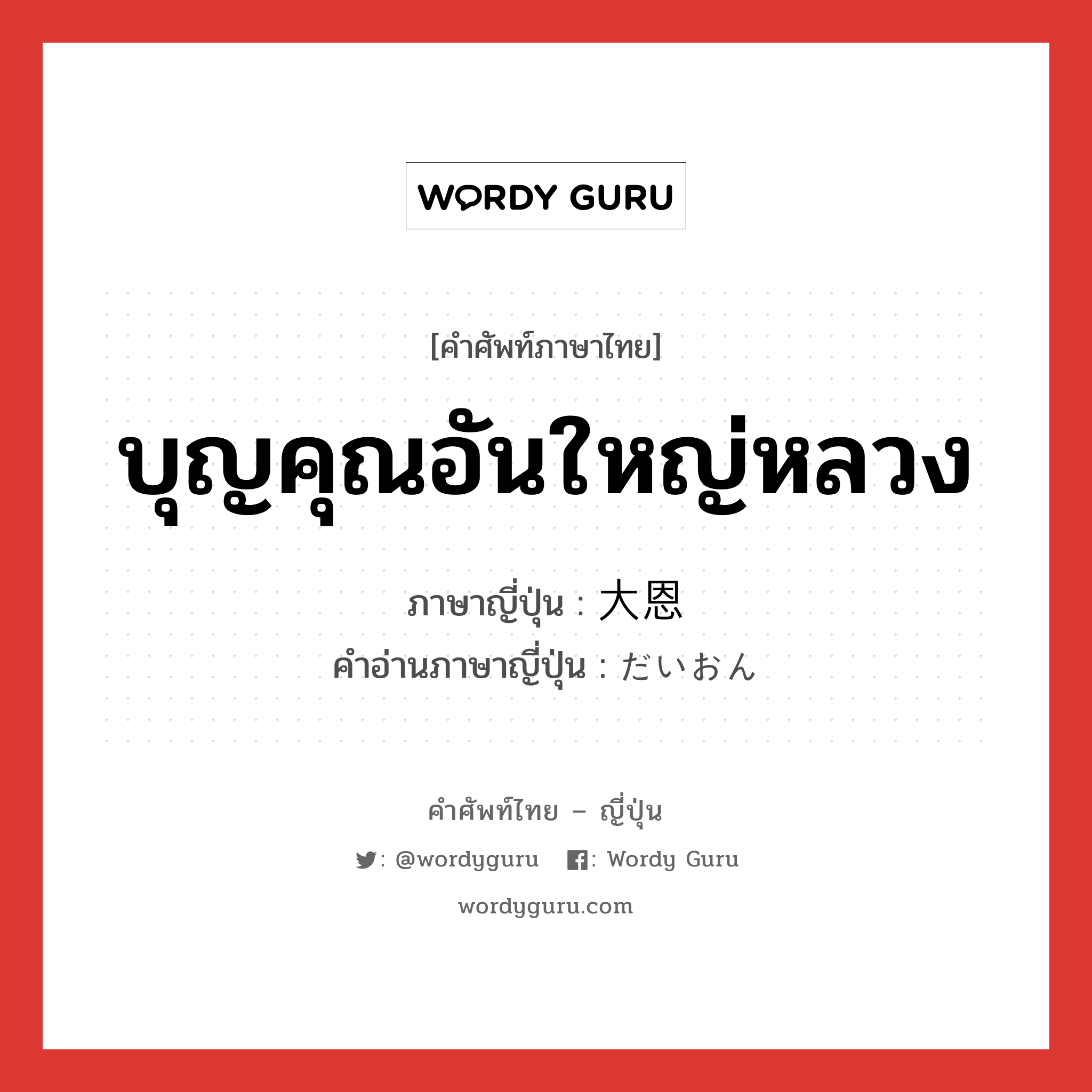 บุญคุณอันใหญ่หลวง ภาษาญี่ปุ่นคืออะไร, คำศัพท์ภาษาไทย - ญี่ปุ่น บุญคุณอันใหญ่หลวง ภาษาญี่ปุ่น 大恩 คำอ่านภาษาญี่ปุ่น だいおん หมวด n หมวด n