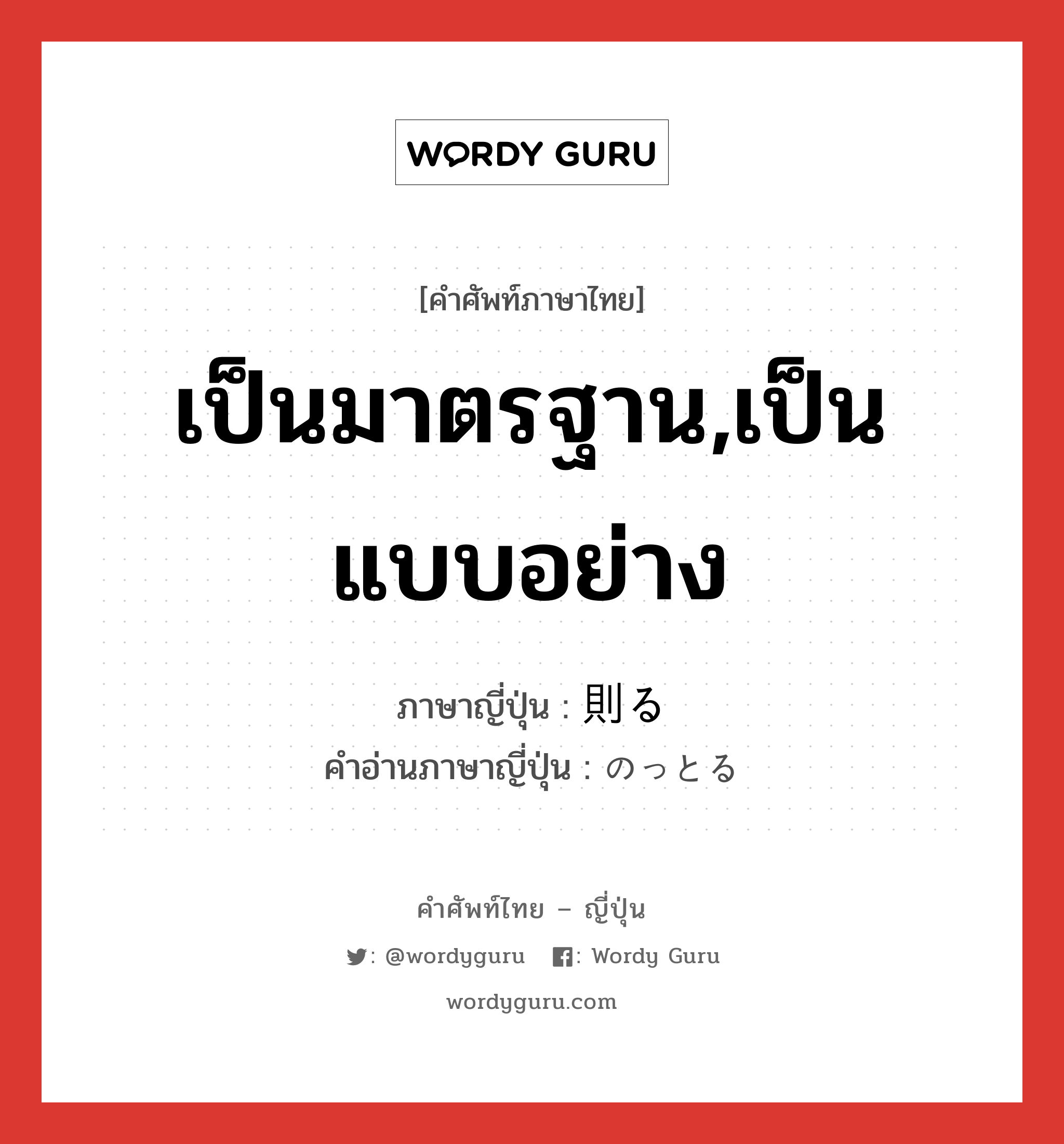 เป็นมาตรฐาน,เป็นแบบอย่าง ภาษาญี่ปุ่นคืออะไร, คำศัพท์ภาษาไทย - ญี่ปุ่น เป็นมาตรฐาน,เป็นแบบอย่าง ภาษาญี่ปุ่น 則る คำอ่านภาษาญี่ปุ่น のっとる หมวด v5r หมวด v5r