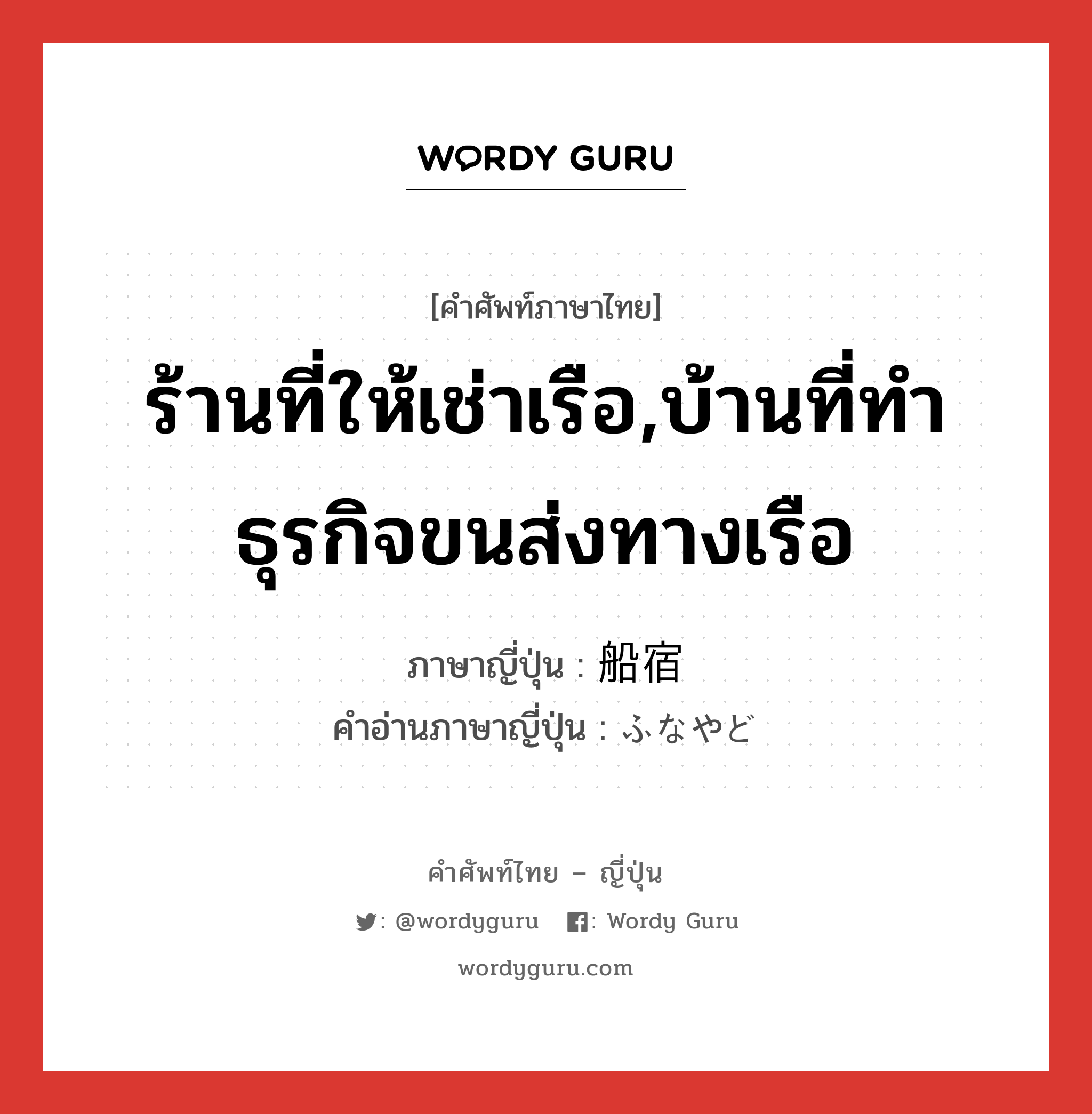 ร้านที่ให้เช่าเรือ,บ้านที่ทำธุรกิจขนส่งทางเรือ ภาษาญี่ปุ่นคืออะไร, คำศัพท์ภาษาไทย - ญี่ปุ่น ร้านที่ให้เช่าเรือ,บ้านที่ทำธุรกิจขนส่งทางเรือ ภาษาญี่ปุ่น 船宿 คำอ่านภาษาญี่ปุ่น ふなやど หมวด n หมวด n