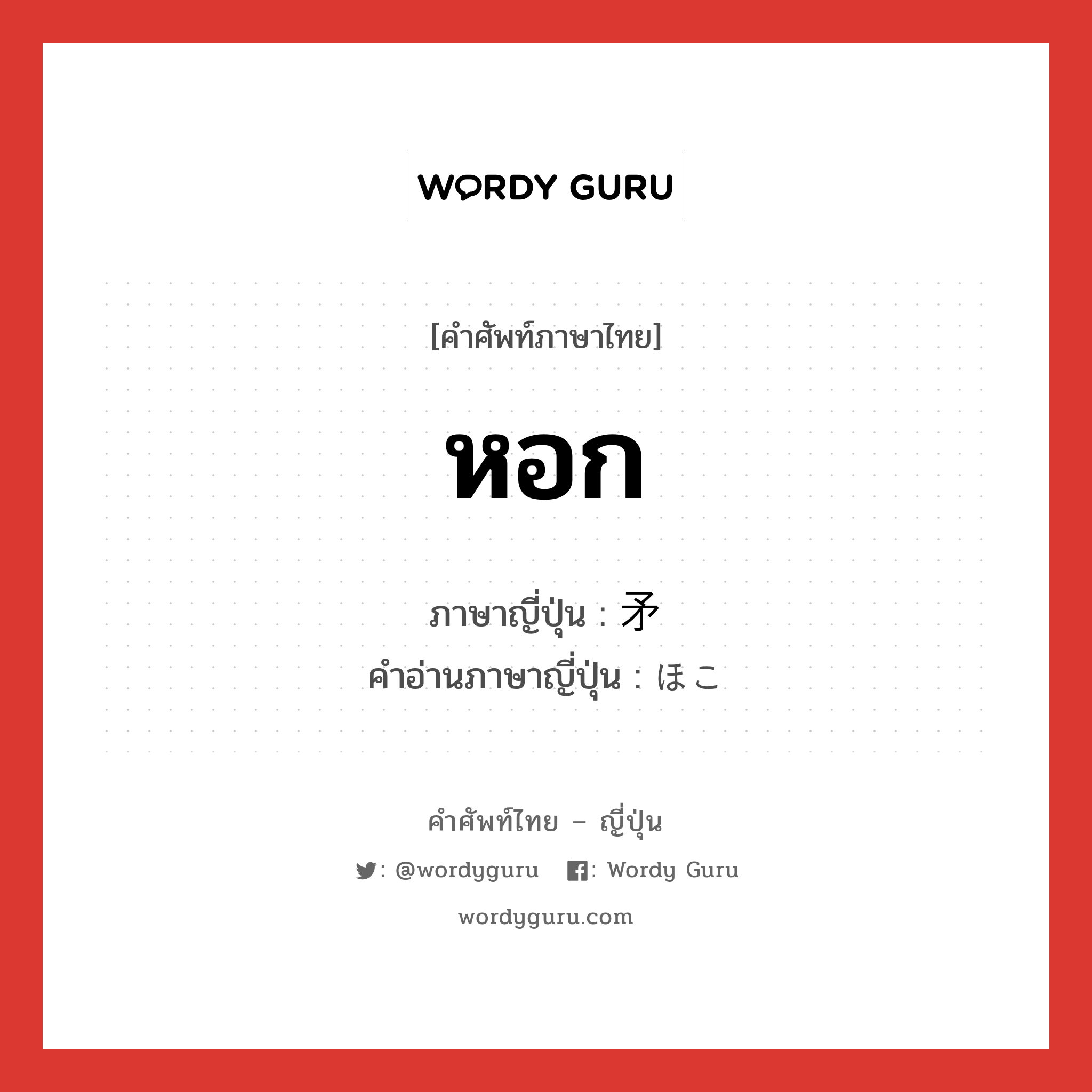 หอก ภาษาญี่ปุ่นคืออะไร, คำศัพท์ภาษาไทย - ญี่ปุ่น หอก ภาษาญี่ปุ่น 矛 คำอ่านภาษาญี่ปุ่น ほこ หมวด n หมวด n