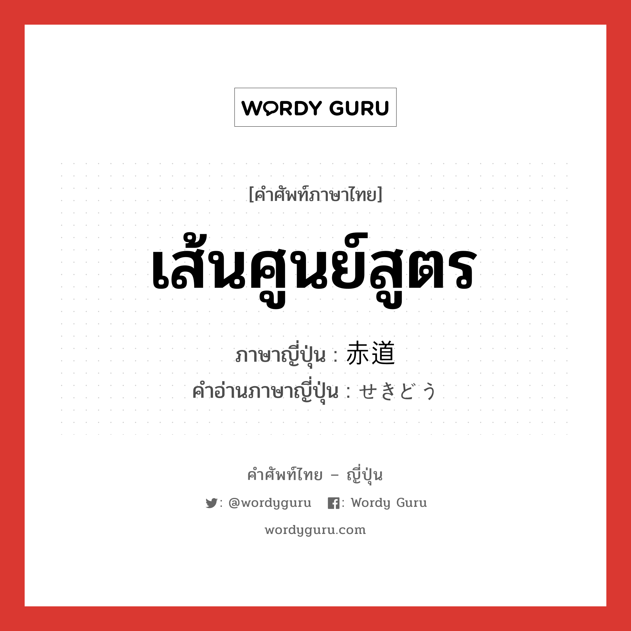 เส้นศูนย์สูตร ภาษาญี่ปุ่นคืออะไร, คำศัพท์ภาษาไทย - ญี่ปุ่น เส้นศูนย์สูตร ภาษาญี่ปุ่น 赤道 คำอ่านภาษาญี่ปุ่น せきどう หมวด n หมวด n