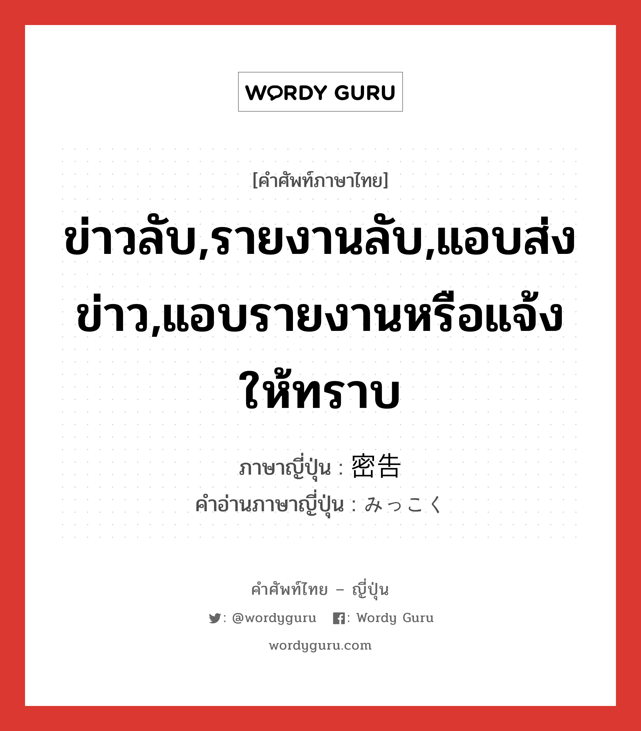 ข่าวลับ,รายงานลับ,แอบส่งข่าว,แอบรายงานหรือแจ้งให้ทราบ ภาษาญี่ปุ่นคืออะไร, คำศัพท์ภาษาไทย - ญี่ปุ่น ข่าวลับ,รายงานลับ,แอบส่งข่าว,แอบรายงานหรือแจ้งให้ทราบ ภาษาญี่ปุ่น 密告 คำอ่านภาษาญี่ปุ่น みっこく หมวด n หมวด n