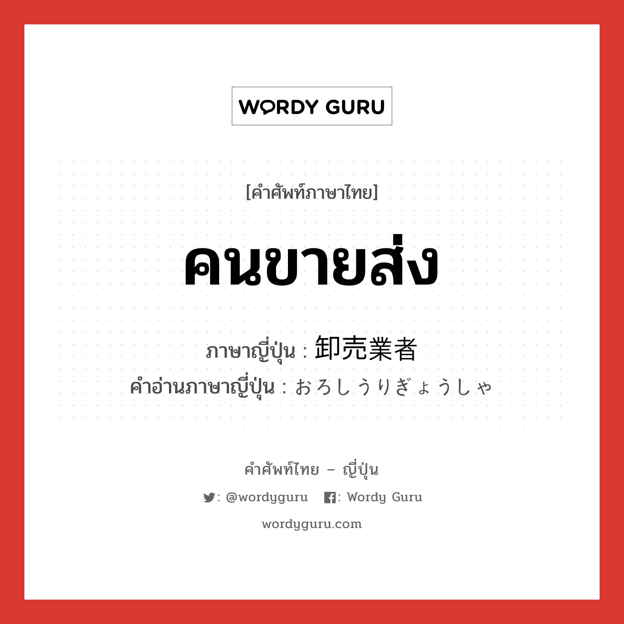 คนขายส่ง ภาษาญี่ปุ่นคืออะไร, คำศัพท์ภาษาไทย - ญี่ปุ่น คนขายส่ง ภาษาญี่ปุ่น 卸売業者 คำอ่านภาษาญี่ปุ่น おろしうりぎょうしゃ หมวด n หมวด n