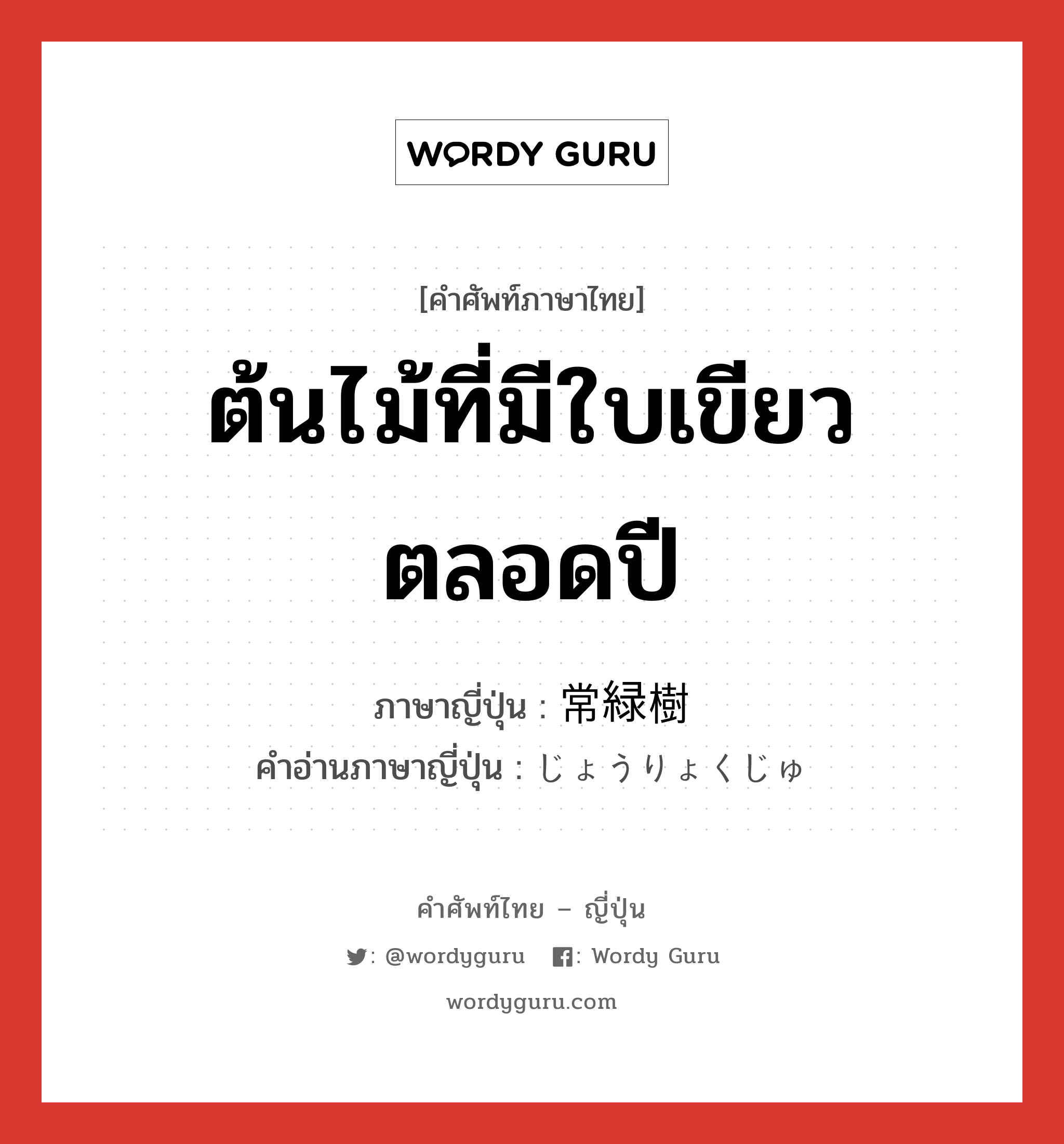 ต้นไม้ที่มีใบเขียวตลอดปี ภาษาญี่ปุ่นคืออะไร, คำศัพท์ภาษาไทย - ญี่ปุ่น ต้นไม้ที่มีใบเขียวตลอดปี ภาษาญี่ปุ่น 常緑樹 คำอ่านภาษาญี่ปุ่น じょうりょくじゅ หมวด n หมวด n