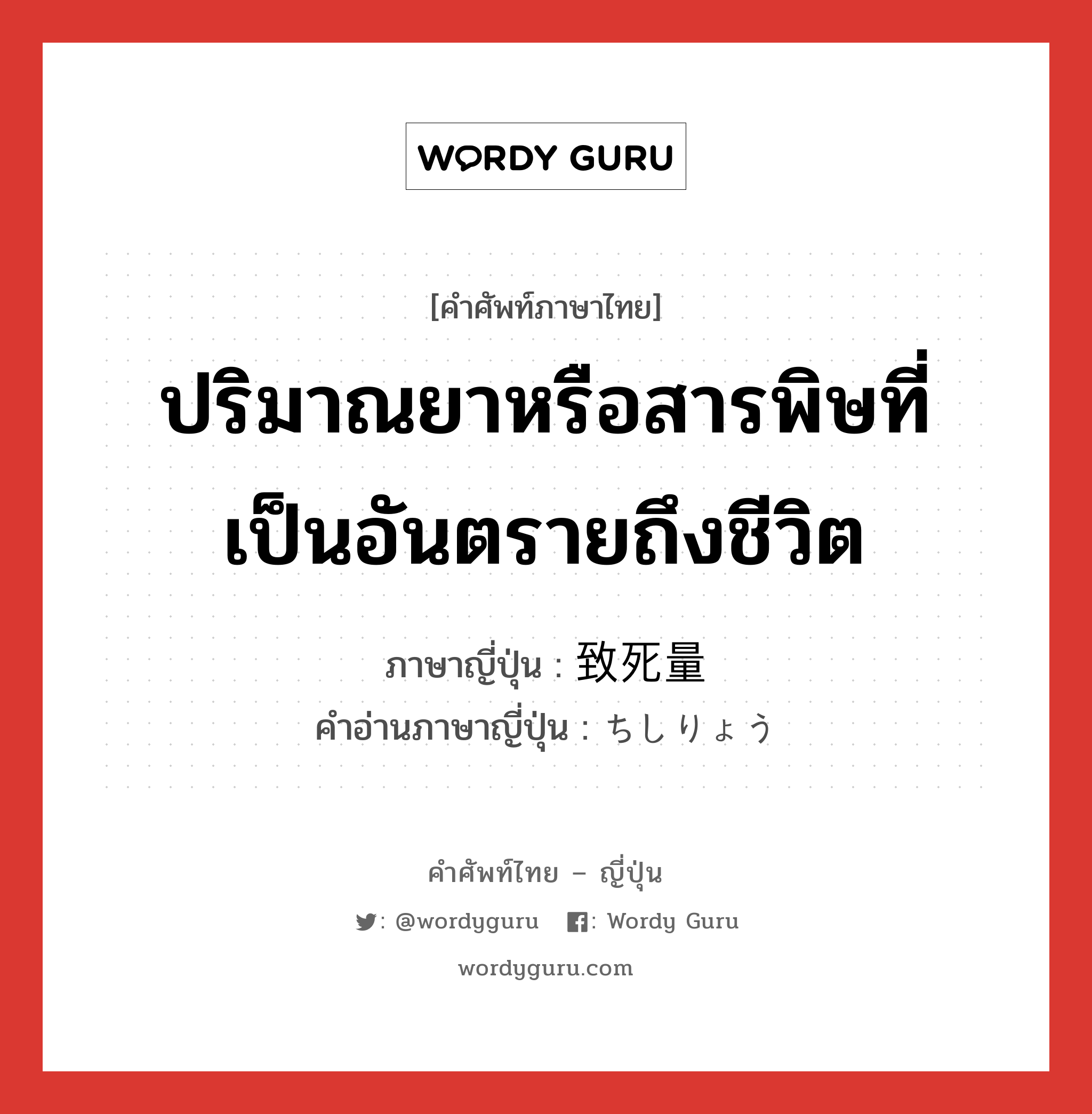 ปริมาณยาหรือสารพิษที่เป็นอันตรายถึงชีวิต ภาษาญี่ปุ่นคืออะไร, คำศัพท์ภาษาไทย - ญี่ปุ่น ปริมาณยาหรือสารพิษที่เป็นอันตรายถึงชีวิต ภาษาญี่ปุ่น 致死量 คำอ่านภาษาญี่ปุ่น ちしりょう หมวด n หมวด n