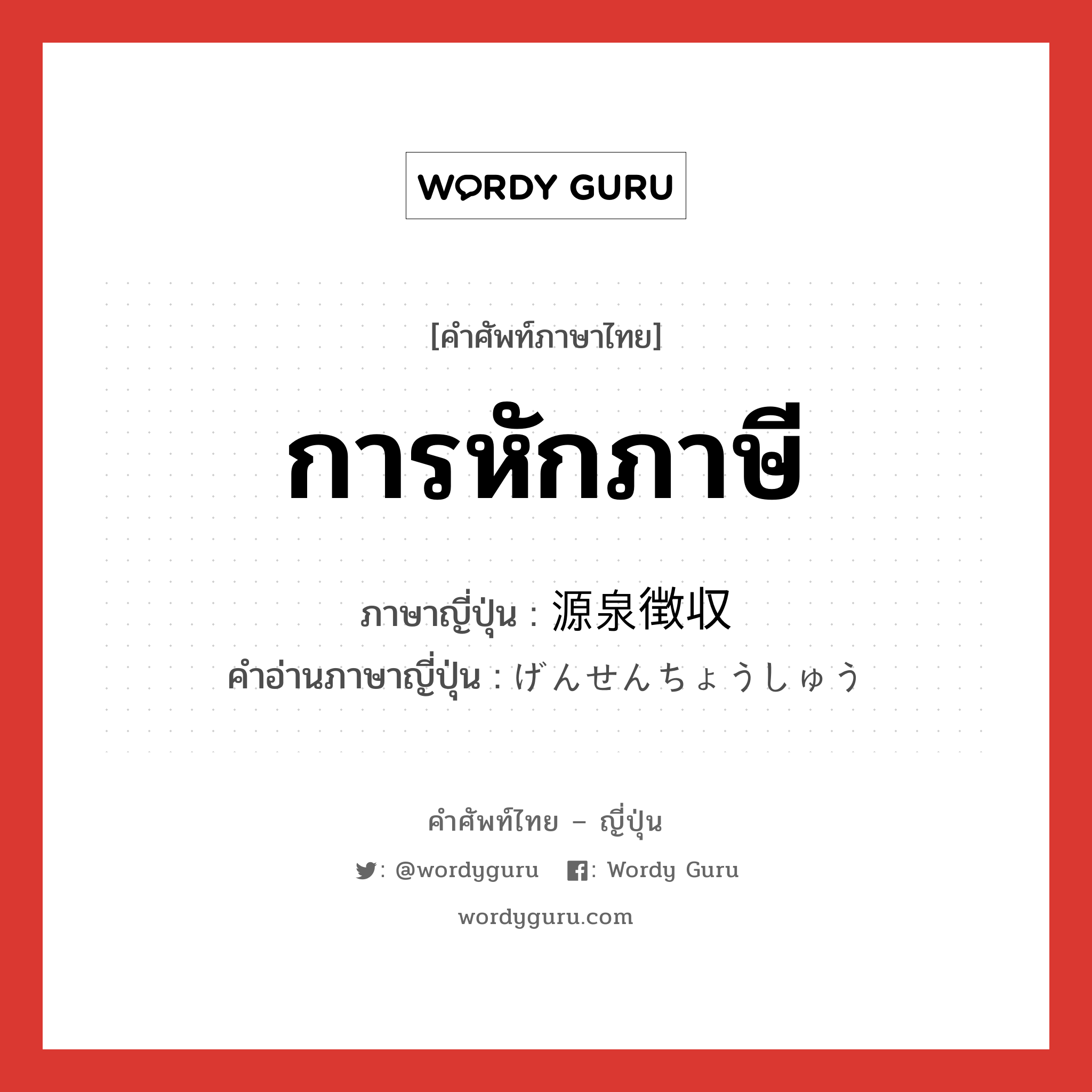 การหักภาษี ภาษาญี่ปุ่นคืออะไร, คำศัพท์ภาษาไทย - ญี่ปุ่น การหักภาษี ภาษาญี่ปุ่น 源泉徴収 คำอ่านภาษาญี่ปุ่น げんせんちょうしゅう หมวด n หมวด n