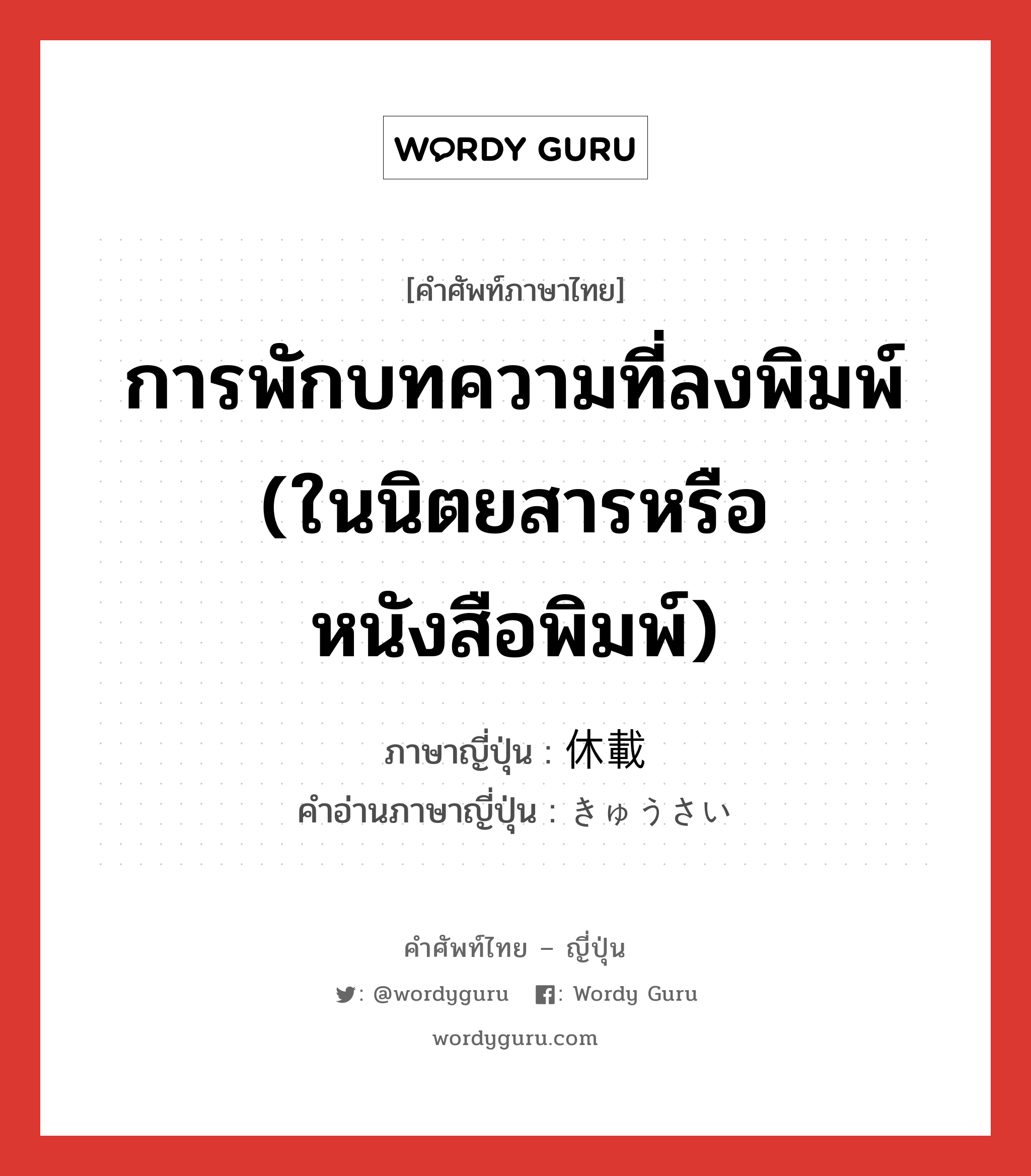 การพักบทความที่ลงพิมพ์ (ในนิตยสารหรือหนังสือพิมพ์) ภาษาญี่ปุ่นคืออะไร, คำศัพท์ภาษาไทย - ญี่ปุ่น การพักบทความที่ลงพิมพ์ (ในนิตยสารหรือหนังสือพิมพ์) ภาษาญี่ปุ่น 休載 คำอ่านภาษาญี่ปุ่น きゅうさい หมวด n หมวด n