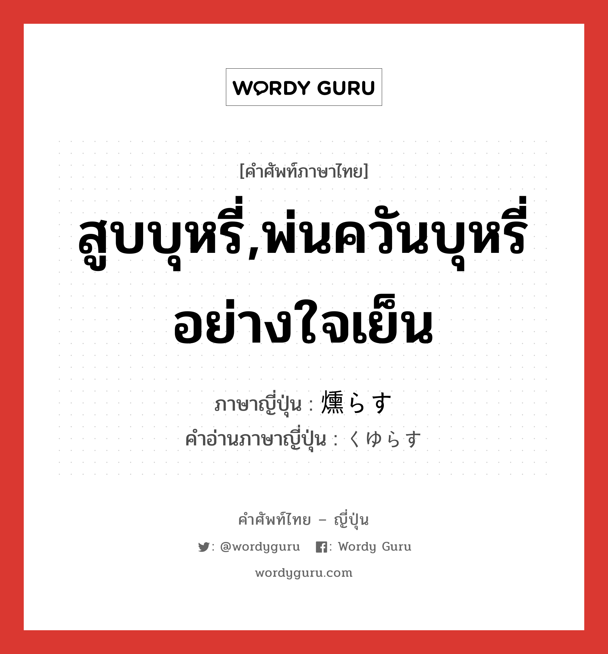 สูบบุหรี่,พ่นควันบุหรี่อย่างใจเย็น ภาษาญี่ปุ่นคืออะไร, คำศัพท์ภาษาไทย - ญี่ปุ่น สูบบุหรี่,พ่นควันบุหรี่อย่างใจเย็น ภาษาญี่ปุ่น 燻らす คำอ่านภาษาญี่ปุ่น くゆらす หมวด v5s หมวด v5s