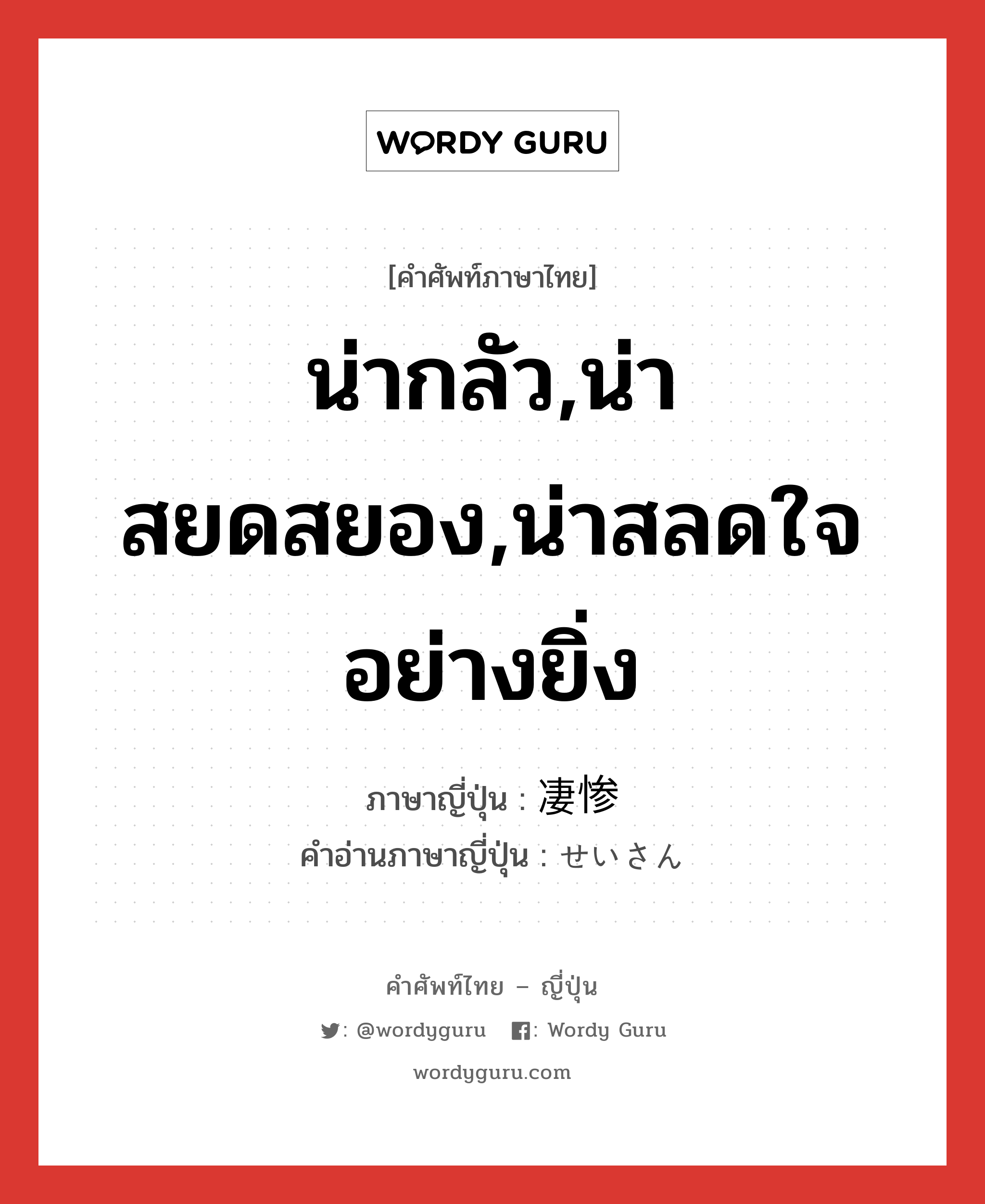 น่ากลัว,น่าสยดสยอง,น่าสลดใจอย่างยิ่ง ภาษาญี่ปุ่นคืออะไร, คำศัพท์ภาษาไทย - ญี่ปุ่น น่ากลัว,น่าสยดสยอง,น่าสลดใจอย่างยิ่ง ภาษาญี่ปุ่น 凄惨 คำอ่านภาษาญี่ปุ่น せいさん หมวด adj-na หมวด adj-na