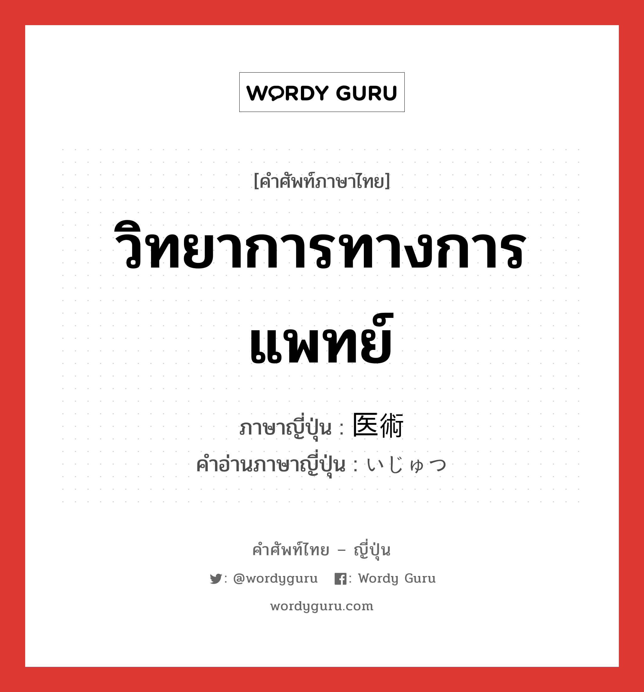 วิทยาการทางการแพทย์ ภาษาญี่ปุ่นคืออะไร, คำศัพท์ภาษาไทย - ญี่ปุ่น วิทยาการทางการแพทย์ ภาษาญี่ปุ่น 医術 คำอ่านภาษาญี่ปุ่น いじゅつ หมวด n หมวด n