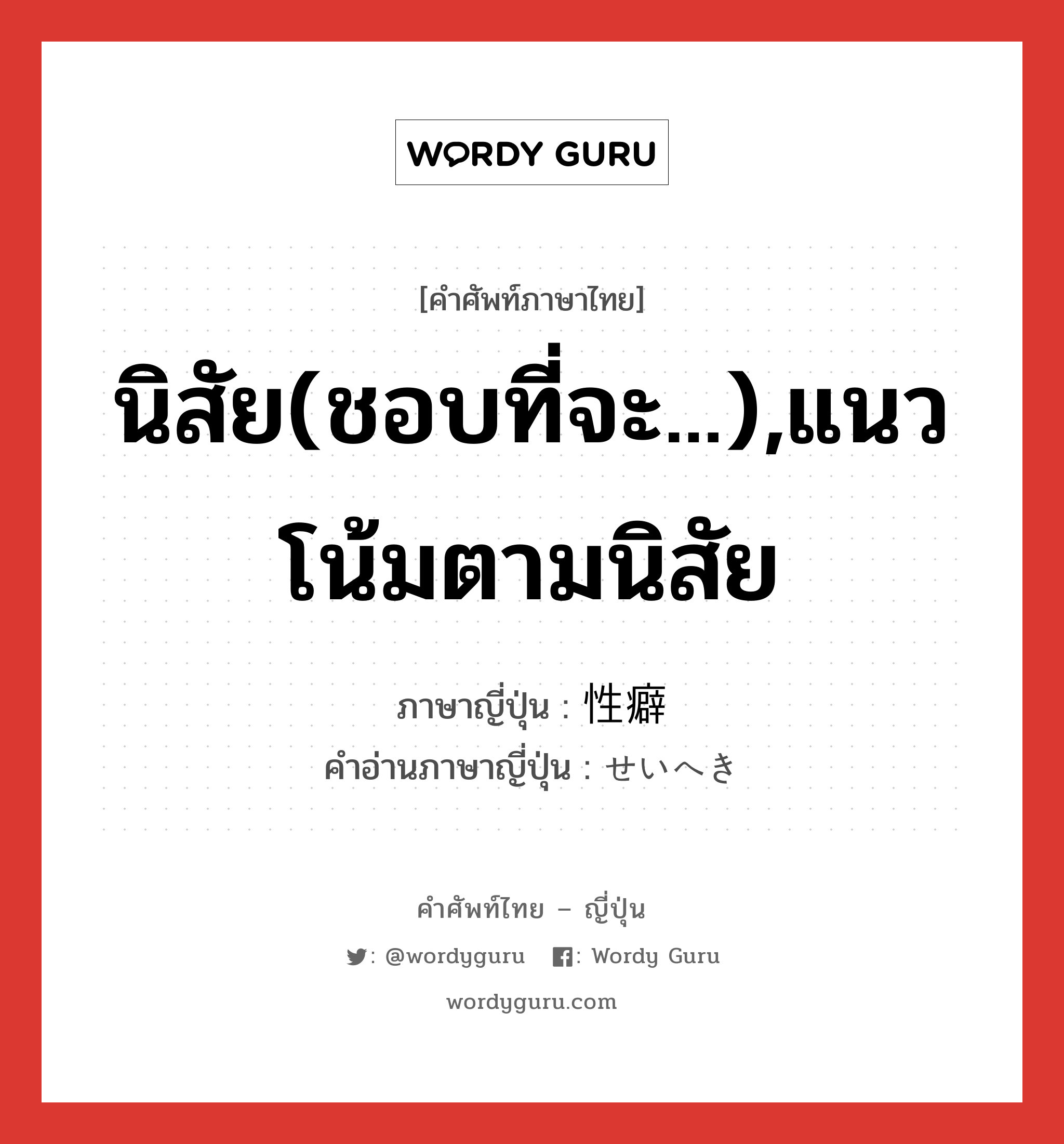 นิสัย(ชอบที่จะ...),แนวโน้มตามนิสัย ภาษาญี่ปุ่นคืออะไร, คำศัพท์ภาษาไทย - ญี่ปุ่น นิสัย(ชอบที่จะ...),แนวโน้มตามนิสัย ภาษาญี่ปุ่น 性癖 คำอ่านภาษาญี่ปุ่น せいへき หมวด n หมวด n