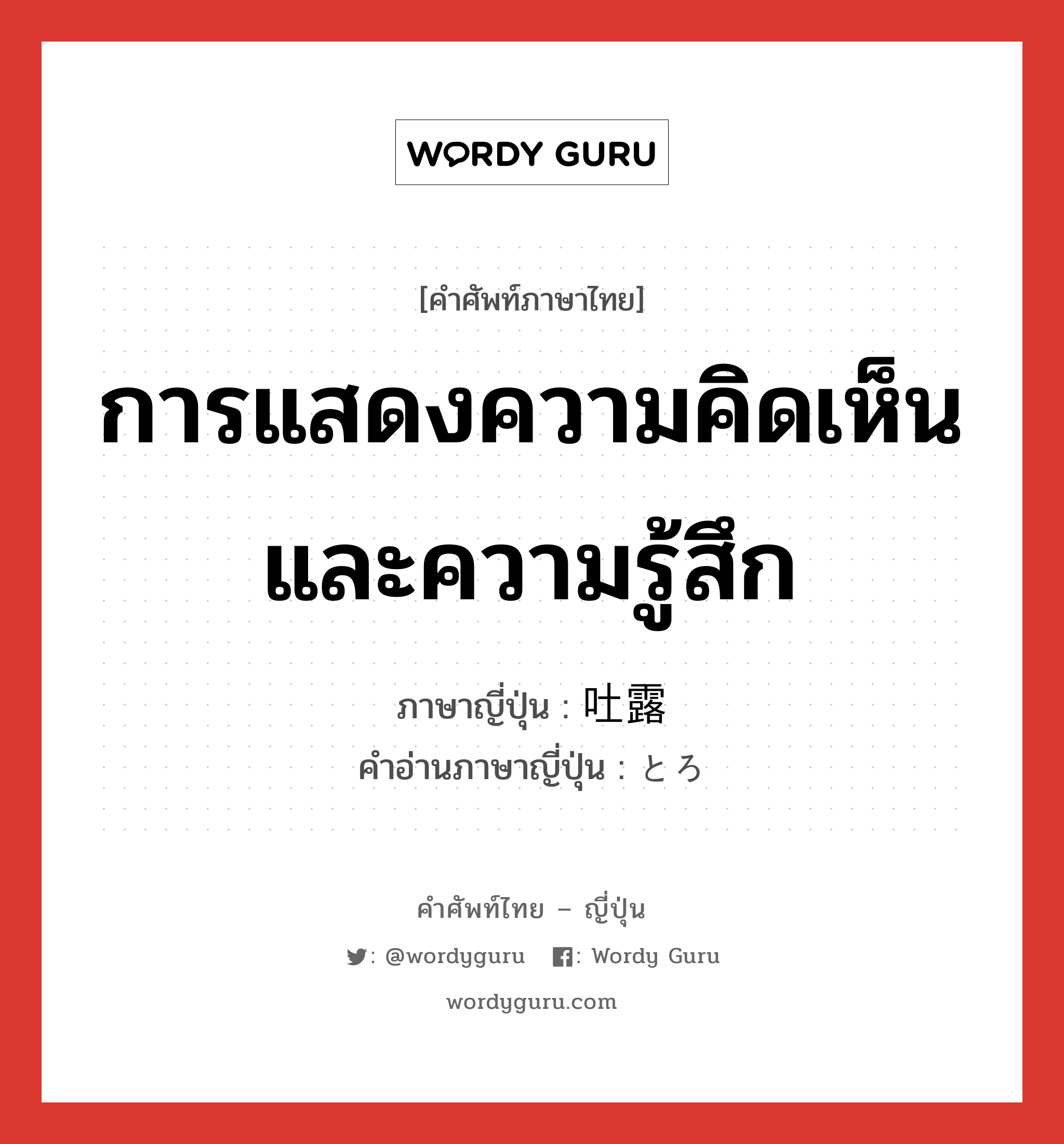 การแสดงความคิดเห็นและความรู้สึก ภาษาญี่ปุ่นคืออะไร, คำศัพท์ภาษาไทย - ญี่ปุ่น การแสดงความคิดเห็นและความรู้สึก ภาษาญี่ปุ่น 吐露 คำอ่านภาษาญี่ปุ่น とろ หมวด n หมวด n