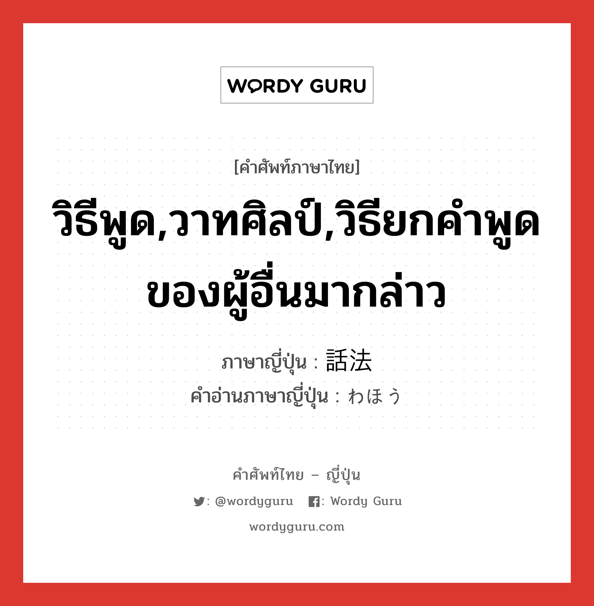 วิธีพูด,วาทศิลป์,วิธียกคำพูดของผู้อื่นมากล่าว ภาษาญี่ปุ่นคืออะไร, คำศัพท์ภาษาไทย - ญี่ปุ่น วิธีพูด,วาทศิลป์,วิธียกคำพูดของผู้อื่นมากล่าว ภาษาญี่ปุ่น 話法 คำอ่านภาษาญี่ปุ่น わほう หมวด n หมวด n