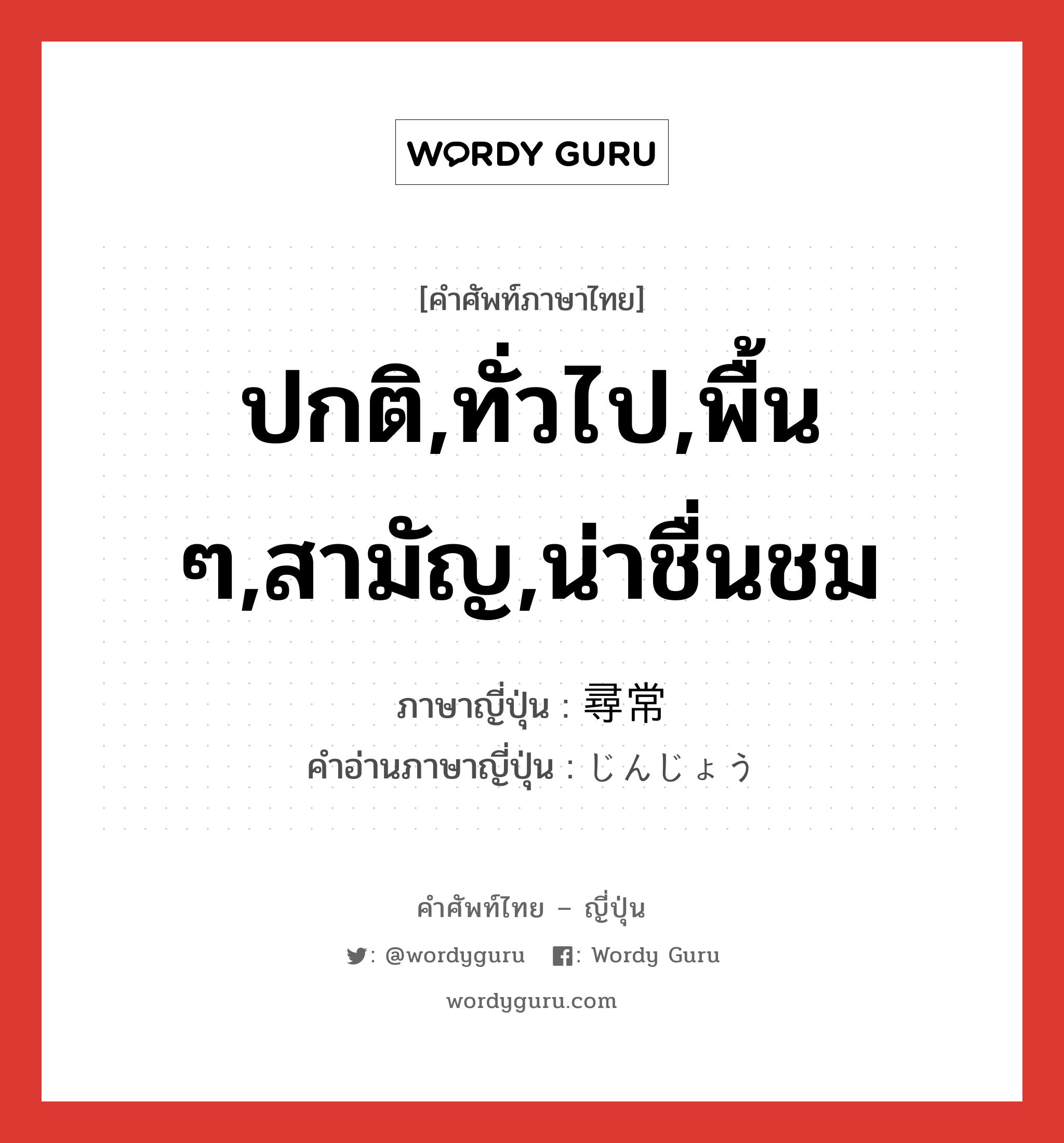 ปกติ,ทั่วไป,พื้น ๆ,สามัญ,น่าชื่นชม ภาษาญี่ปุ่นคืออะไร, คำศัพท์ภาษาไทย - ญี่ปุ่น ปกติ,ทั่วไป,พื้น ๆ,สามัญ,น่าชื่นชม ภาษาญี่ปุ่น 尋常 คำอ่านภาษาญี่ปุ่น じんじょう หมวด adj-na หมวด adj-na