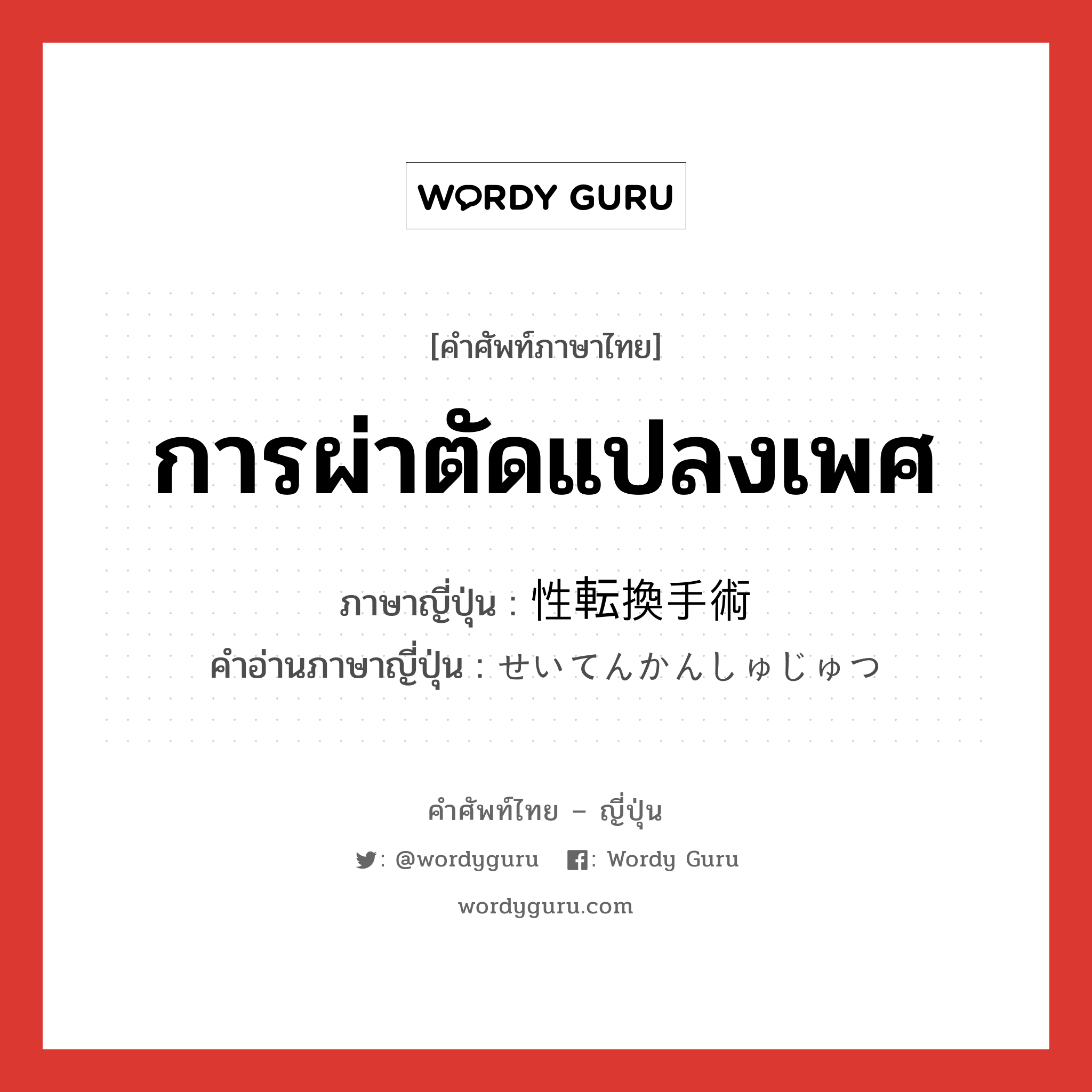 การผ่าตัดแปลงเพศ ภาษาญี่ปุ่นคืออะไร, คำศัพท์ภาษาไทย - ญี่ปุ่น การผ่าตัดแปลงเพศ ภาษาญี่ปุ่น 性転換手術 คำอ่านภาษาญี่ปุ่น せいてんかんしゅじゅつ หมวด n หมวด n