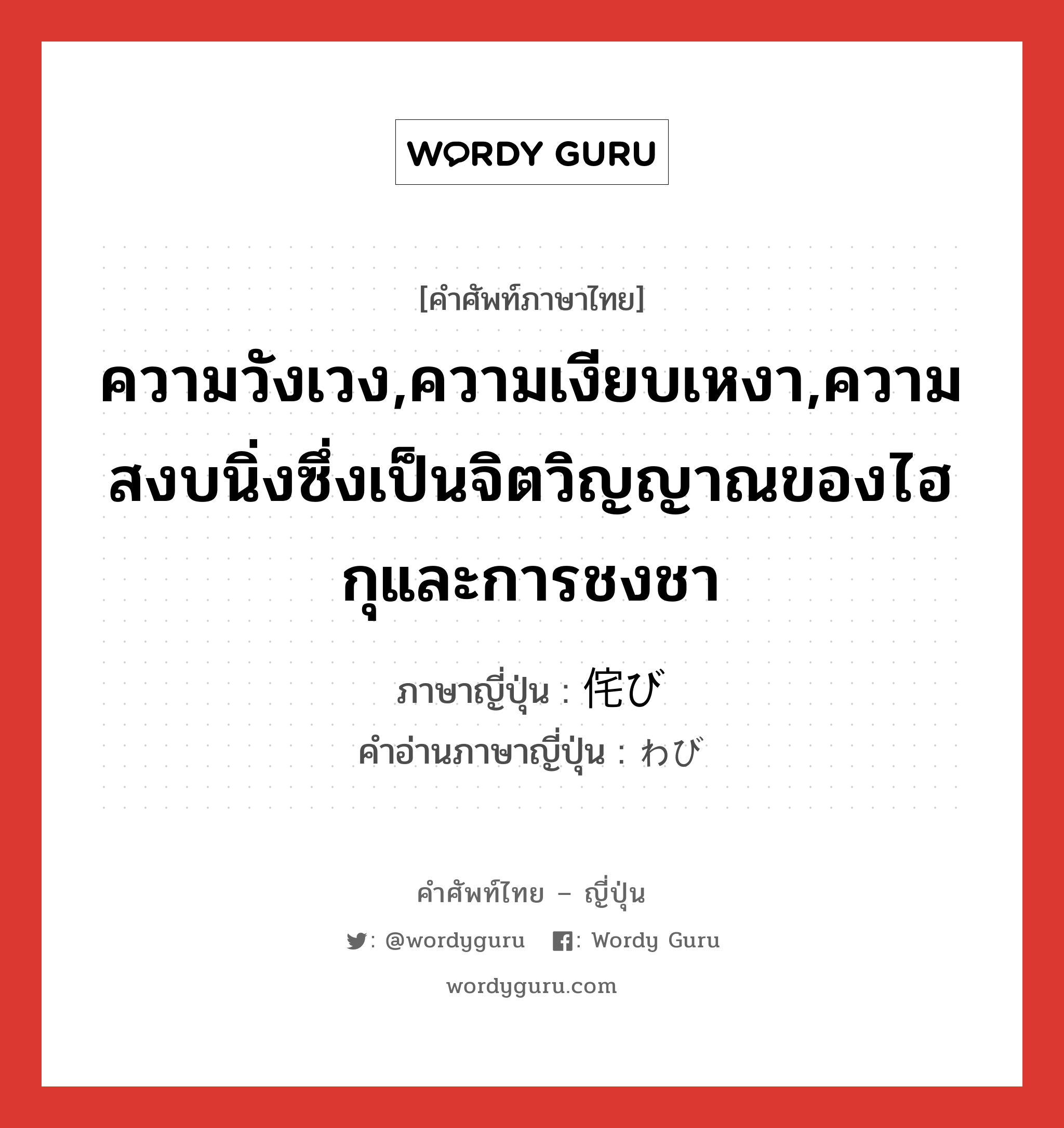 ความวังเวง,ความเงียบเหงา,ความสงบนิ่งซึ่งเป็นจิตวิญญาณของไฮกุและการชงชา ภาษาญี่ปุ่นคืออะไร, คำศัพท์ภาษาไทย - ญี่ปุ่น ความวังเวง,ความเงียบเหงา,ความสงบนิ่งซึ่งเป็นจิตวิญญาณของไฮกุและการชงชา ภาษาญี่ปุ่น 侘び คำอ่านภาษาญี่ปุ่น わび หมวด n หมวด n