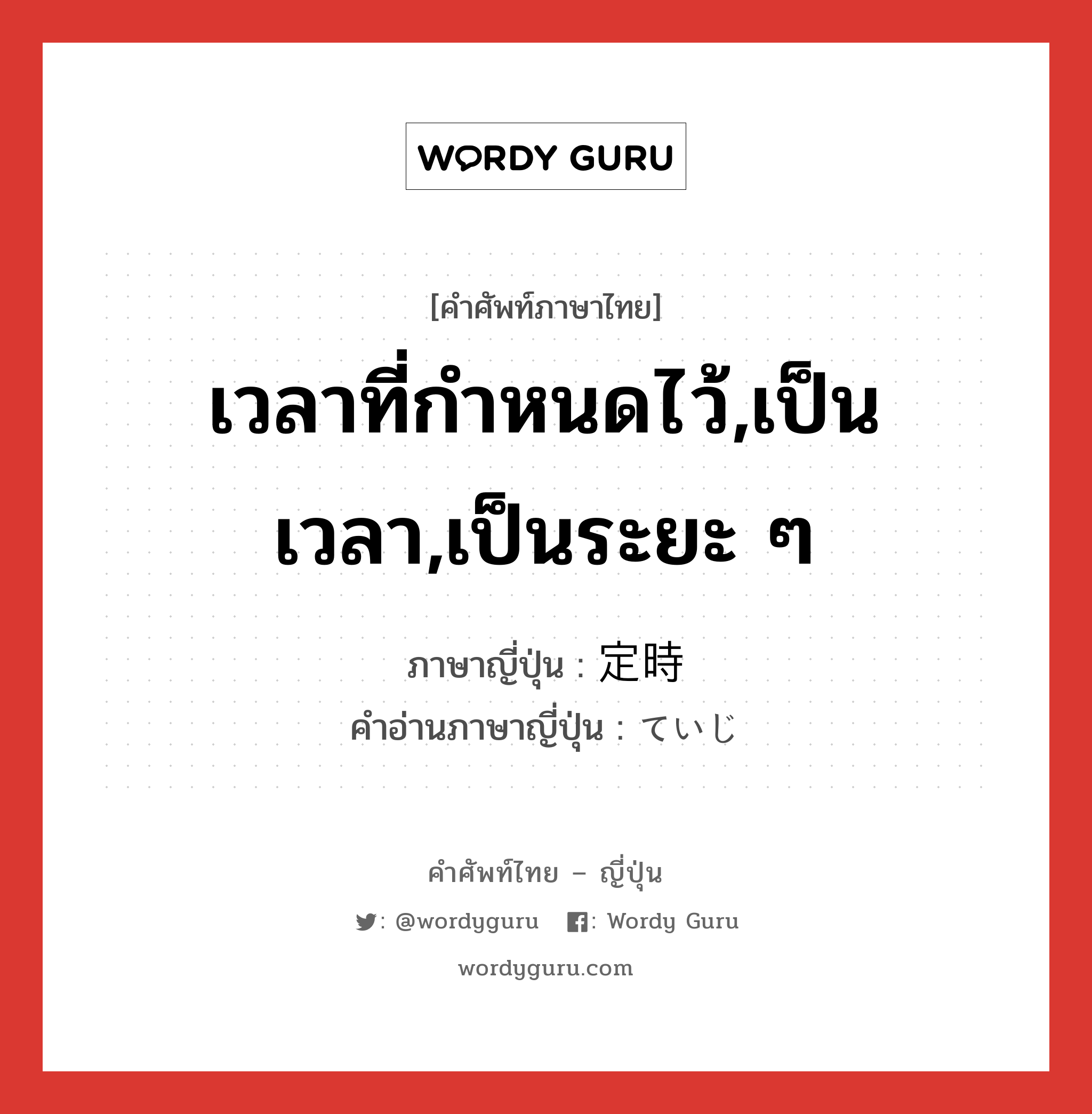 เวลาที่กำหนดไว้,เป็นเวลา,เป็นระยะ ๆ ภาษาญี่ปุ่นคืออะไร, คำศัพท์ภาษาไทย - ญี่ปุ่น เวลาที่กำหนดไว้,เป็นเวลา,เป็นระยะ ๆ ภาษาญี่ปุ่น 定時 คำอ่านภาษาญี่ปุ่น ていじ หมวด n หมวด n