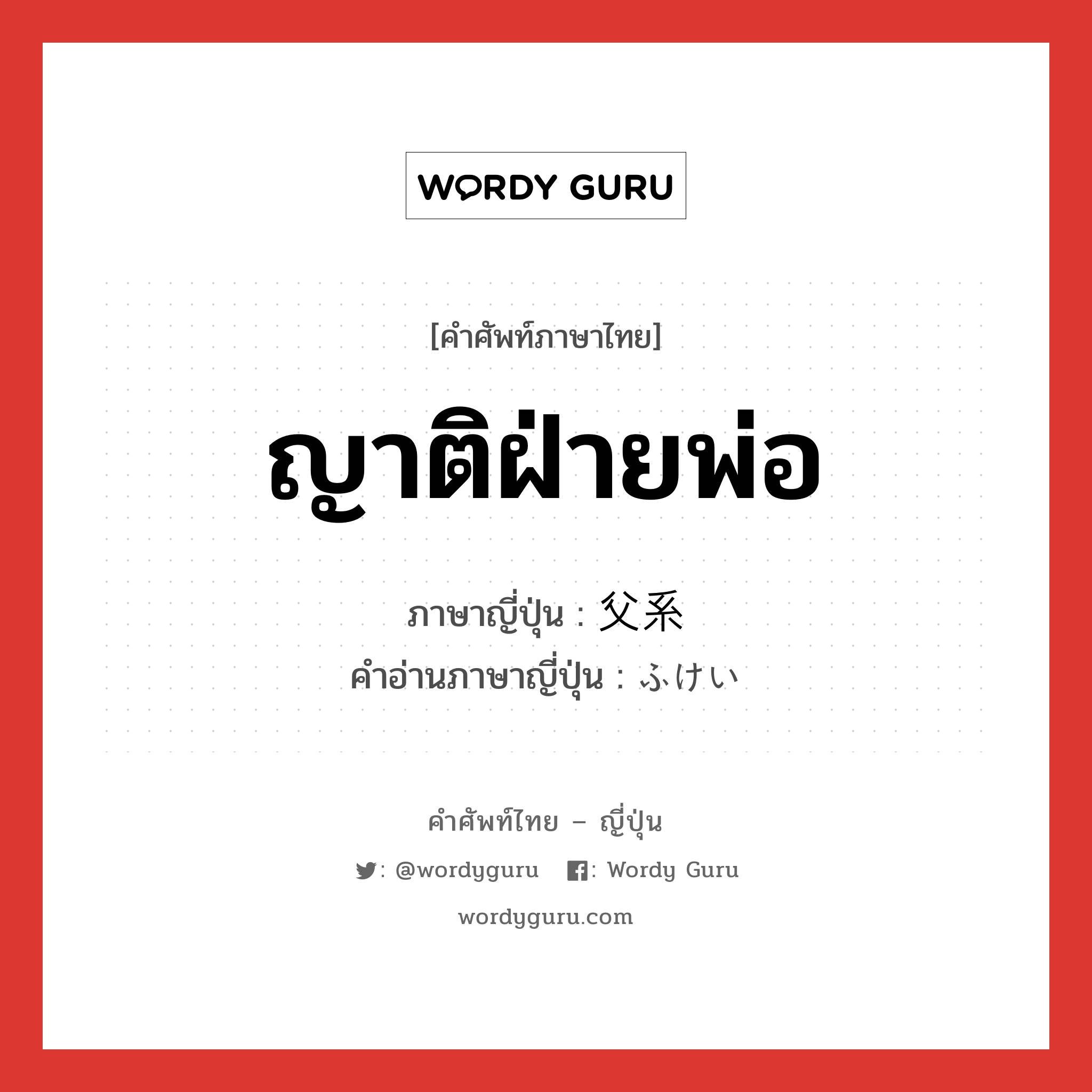 ญาติฝ่ายพ่อ ภาษาญี่ปุ่นคืออะไร, คำศัพท์ภาษาไทย - ญี่ปุ่น ญาติฝ่ายพ่อ ภาษาญี่ปุ่น 父系 คำอ่านภาษาญี่ปุ่น ふけい หมวด n หมวด n