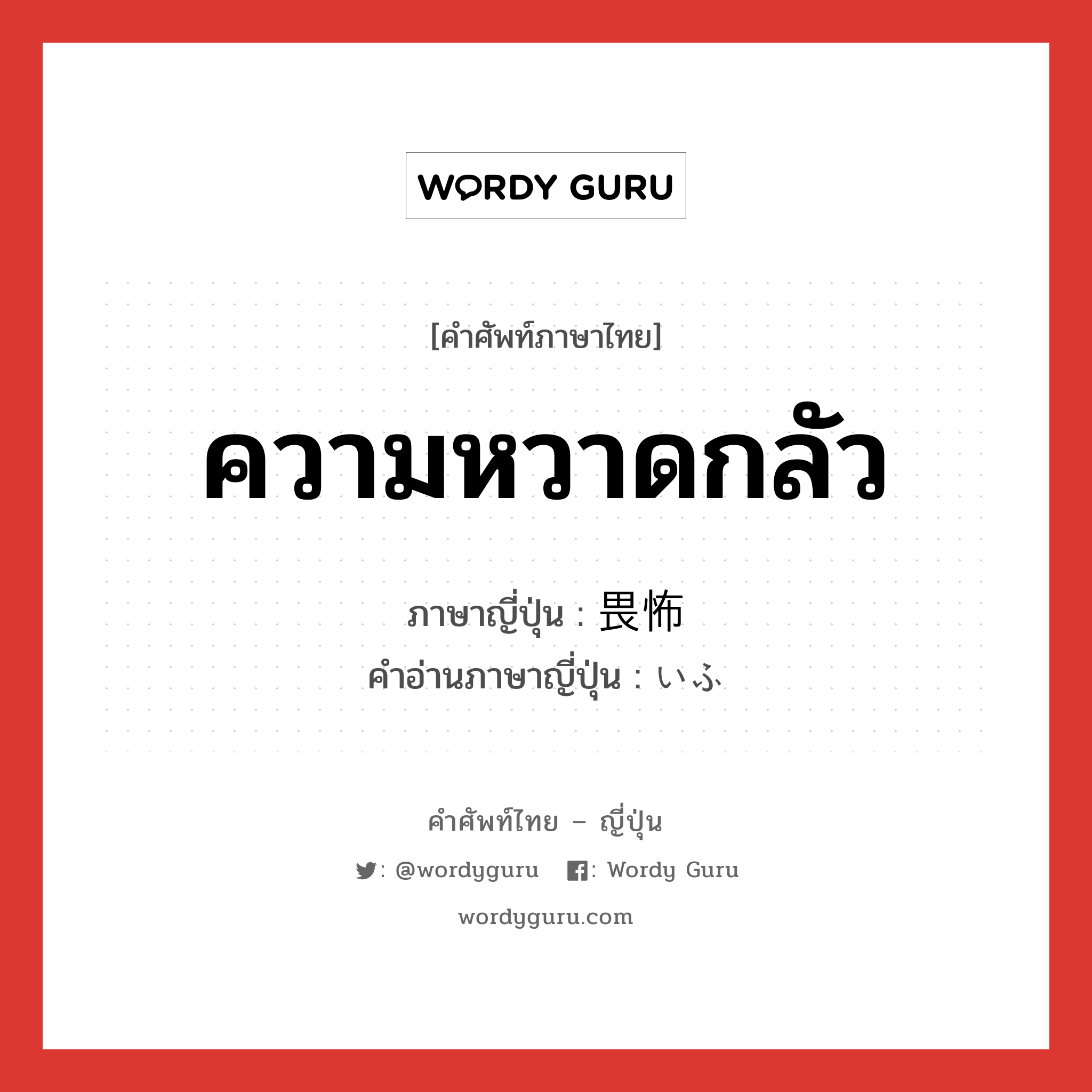 ความหวาดกลัว ภาษาญี่ปุ่นคืออะไร, คำศัพท์ภาษาไทย - ญี่ปุ่น ความหวาดกลัว ภาษาญี่ปุ่น 畏怖 คำอ่านภาษาญี่ปุ่น いふ หมวด n หมวด n