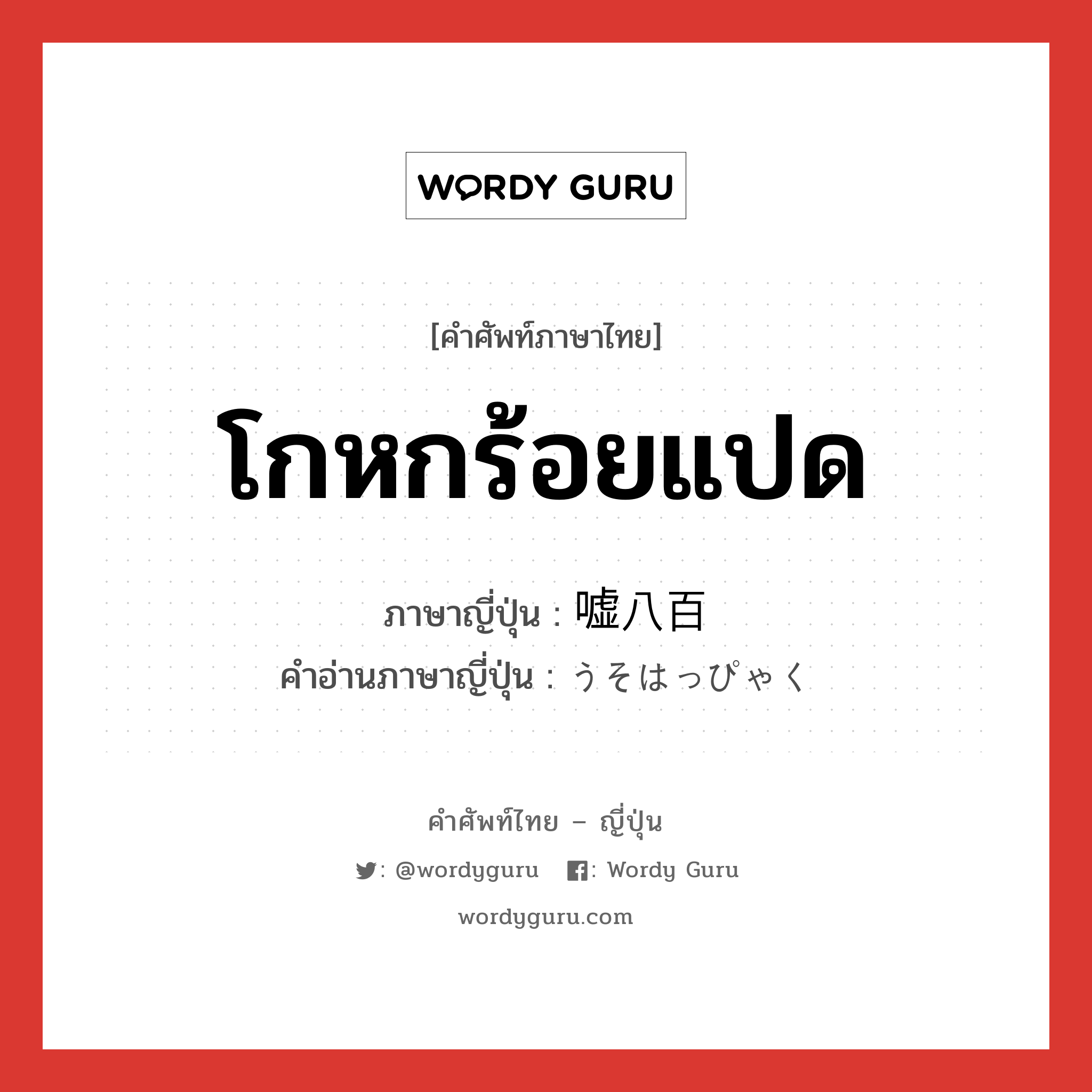 โกหกร้อยแปด ภาษาญี่ปุ่นคืออะไร, คำศัพท์ภาษาไทย - ญี่ปุ่น โกหกร้อยแปด ภาษาญี่ปุ่น 嘘八百 คำอ่านภาษาญี่ปุ่น うそはっぴゃく หมวด n หมวด n