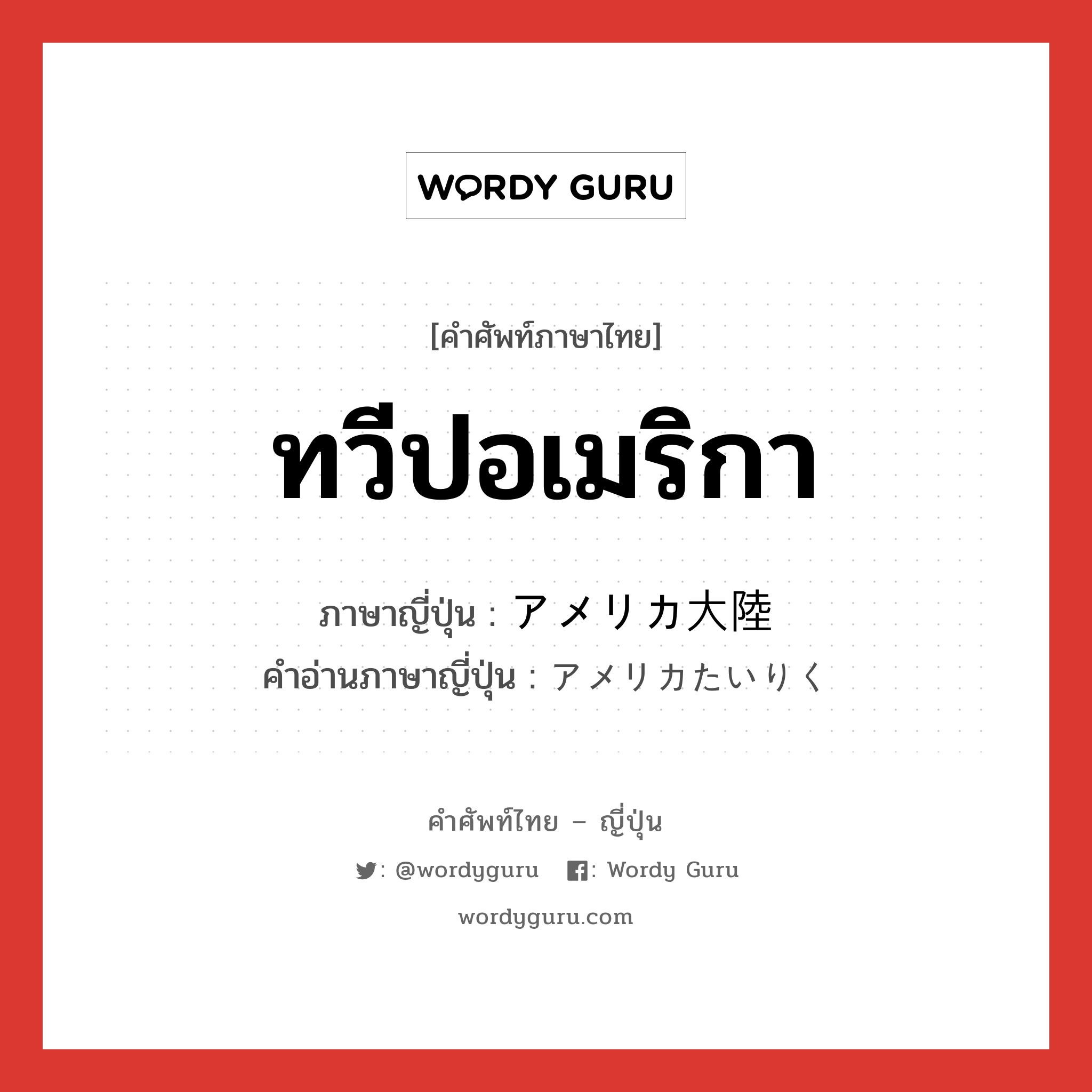 ทวีปอเมริกา ภาษาญี่ปุ่นคืออะไร, คำศัพท์ภาษาไทย - ญี่ปุ่น ทวีปอเมริกา ภาษาญี่ปุ่น アメリカ大陸 คำอ่านภาษาญี่ปุ่น アメリカたいりく หมวด n หมวด n