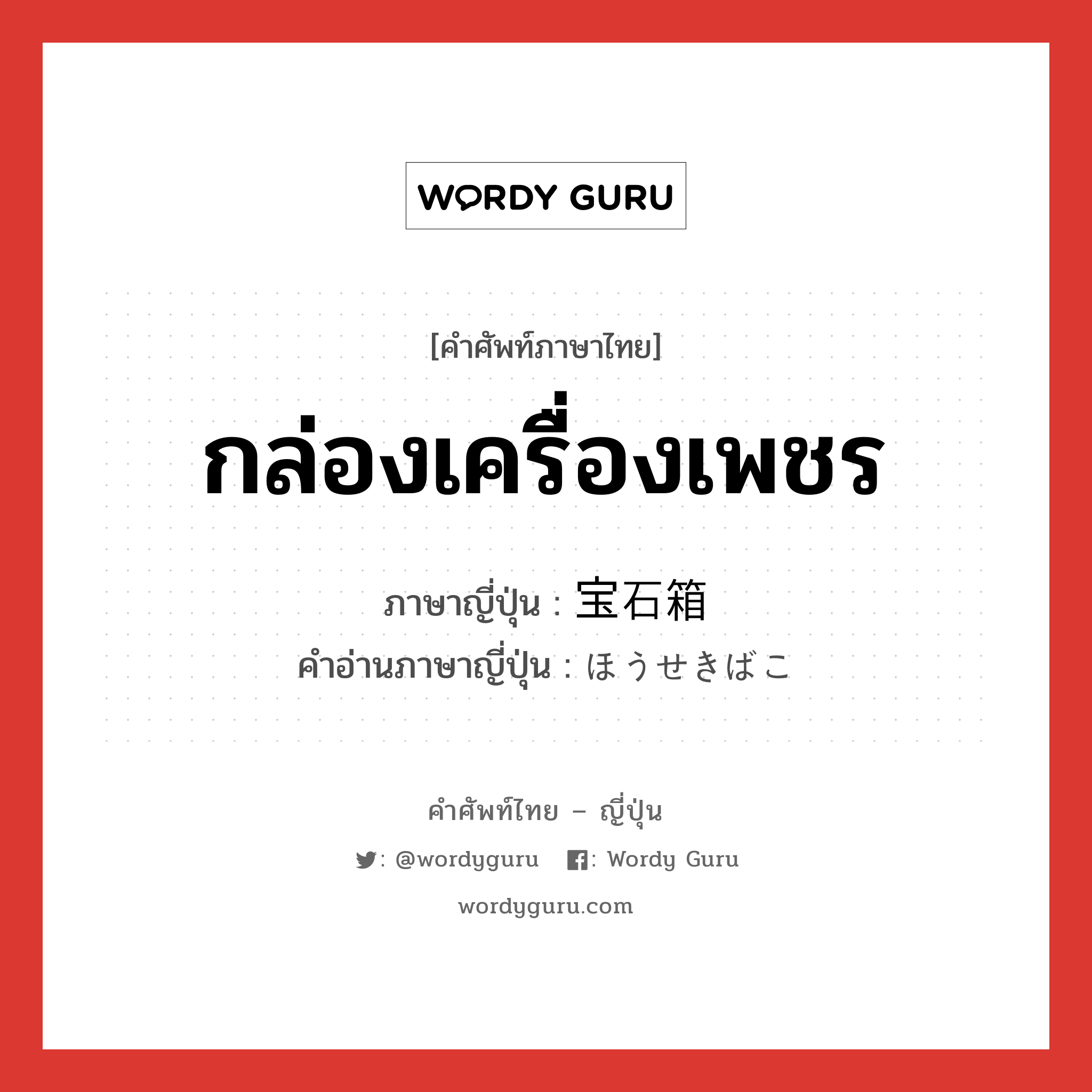 กล่องเครื่องเพชร ภาษาญี่ปุ่นคืออะไร, คำศัพท์ภาษาไทย - ญี่ปุ่น กล่องเครื่องเพชร ภาษาญี่ปุ่น 宝石箱 คำอ่านภาษาญี่ปุ่น ほうせきばこ หมวด n หมวด n