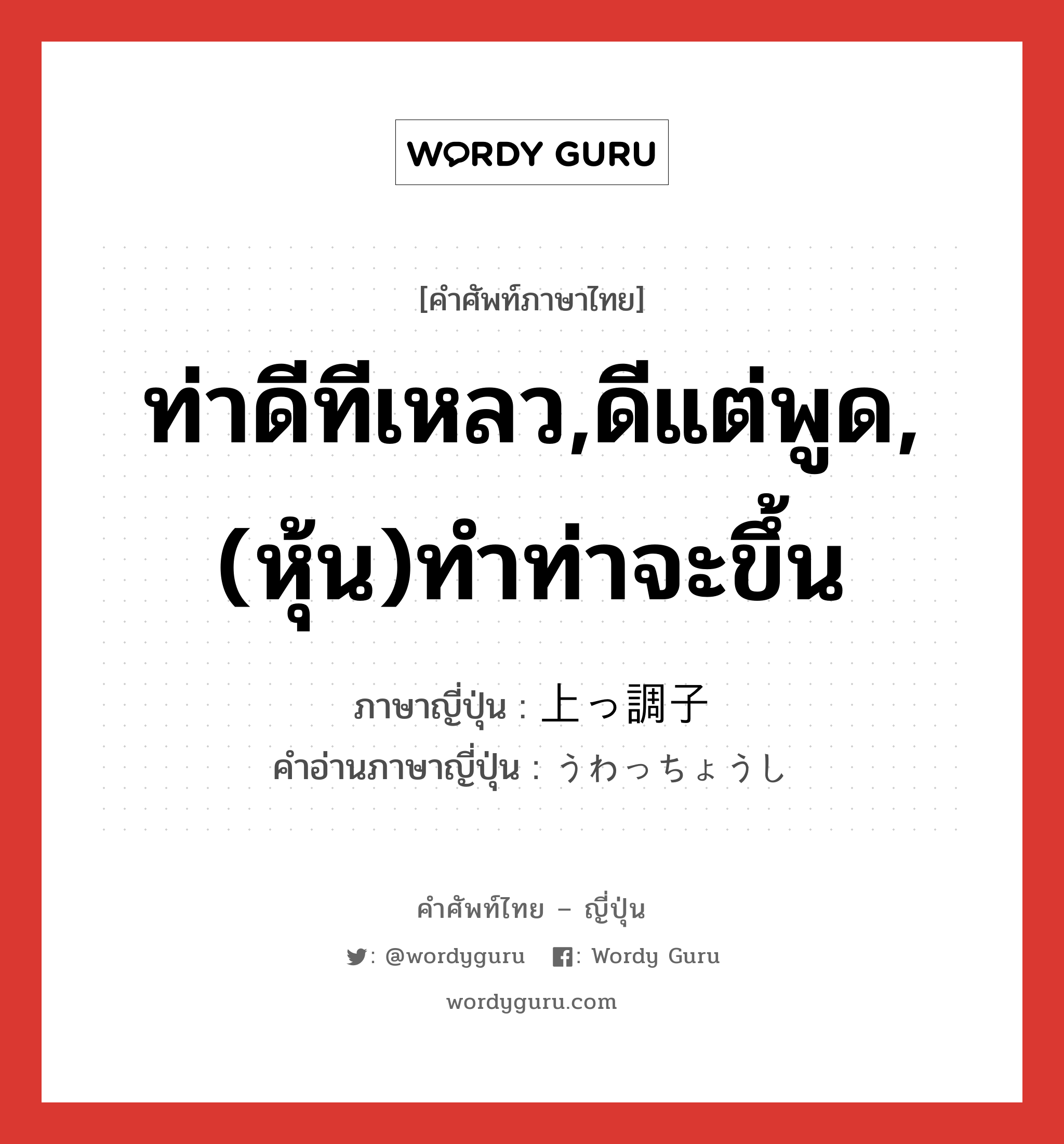 ท่าดีทีเหลว,ดีแต่พูด,(หุ้น)ทำท่าจะขึ้น ภาษาญี่ปุ่นคืออะไร, คำศัพท์ภาษาไทย - ญี่ปุ่น ท่าดีทีเหลว,ดีแต่พูด,(หุ้น)ทำท่าจะขึ้น ภาษาญี่ปุ่น 上っ調子 คำอ่านภาษาญี่ปุ่น うわっちょうし หมวด adj-na หมวด adj-na