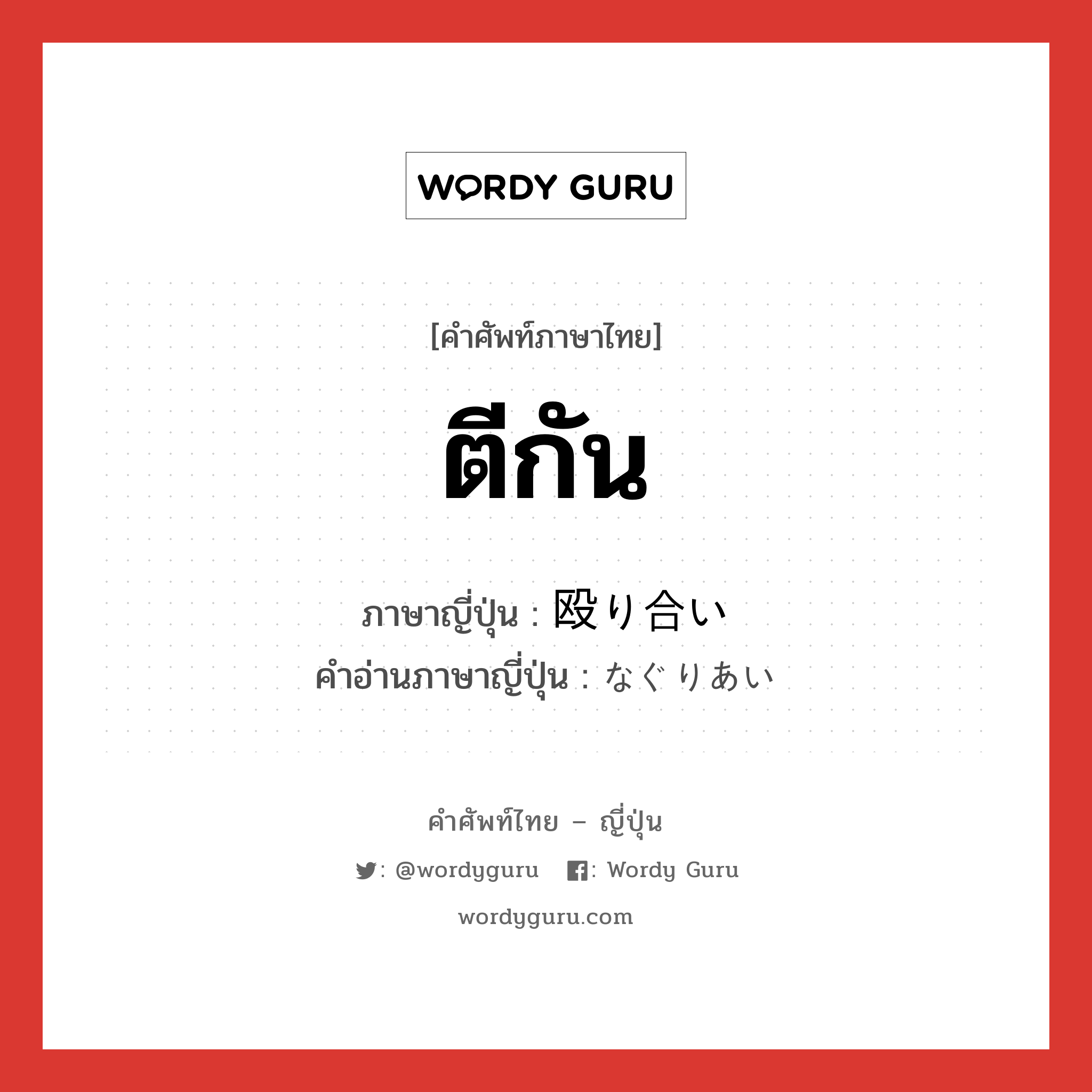 ตีกัน ภาษาญี่ปุ่นคืออะไร, คำศัพท์ภาษาไทย - ญี่ปุ่น ตีกัน ภาษาญี่ปุ่น 殴り合い คำอ่านภาษาญี่ปุ่น なぐりあい หมวด n หมวด n