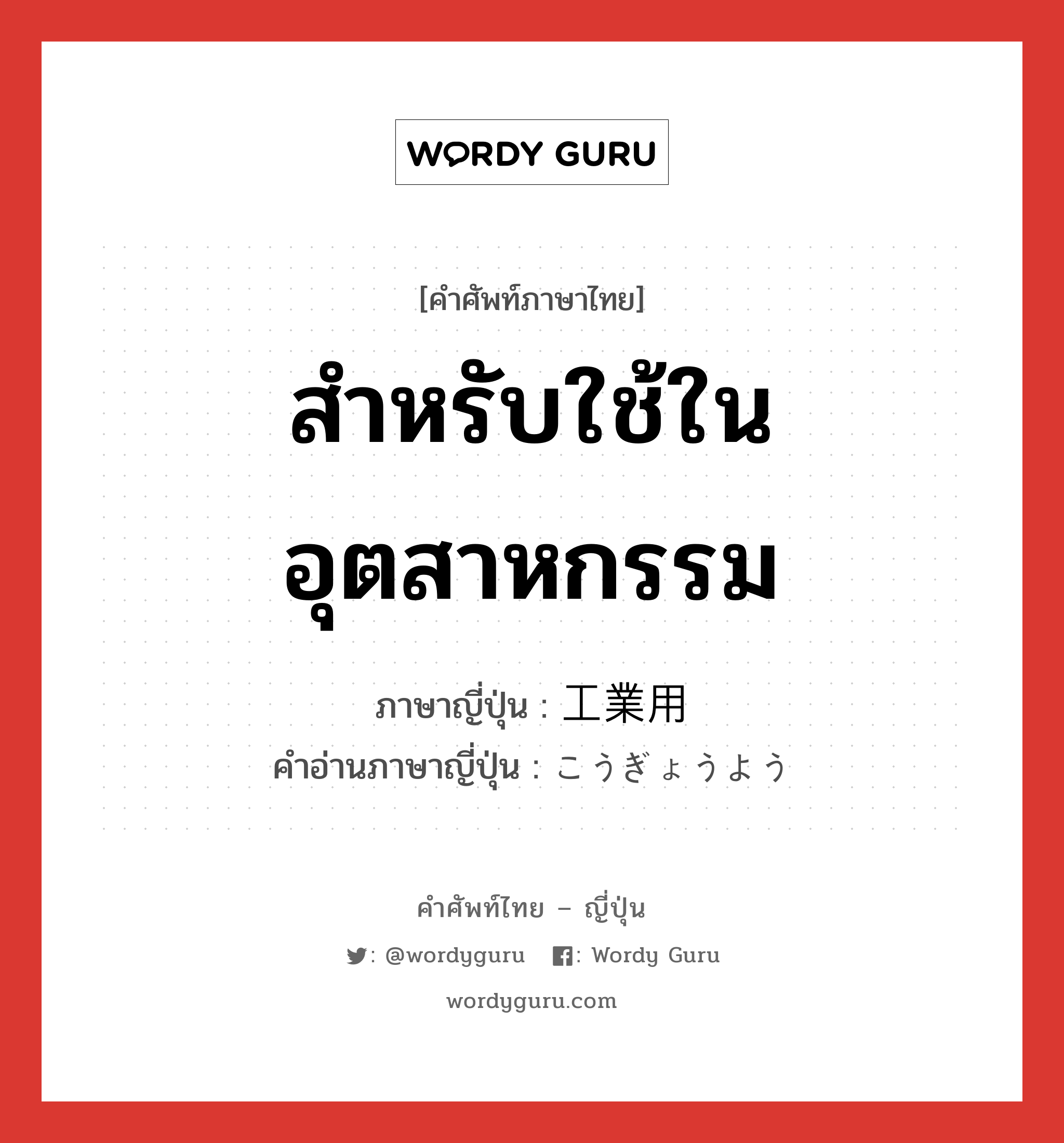 สำหรับใช้ในอุตสาหกรรม ภาษาญี่ปุ่นคืออะไร, คำศัพท์ภาษาไทย - ญี่ปุ่น สำหรับใช้ในอุตสาหกรรม ภาษาญี่ปุ่น 工業用 คำอ่านภาษาญี่ปุ่น こうぎょうよう หมวด n หมวด n