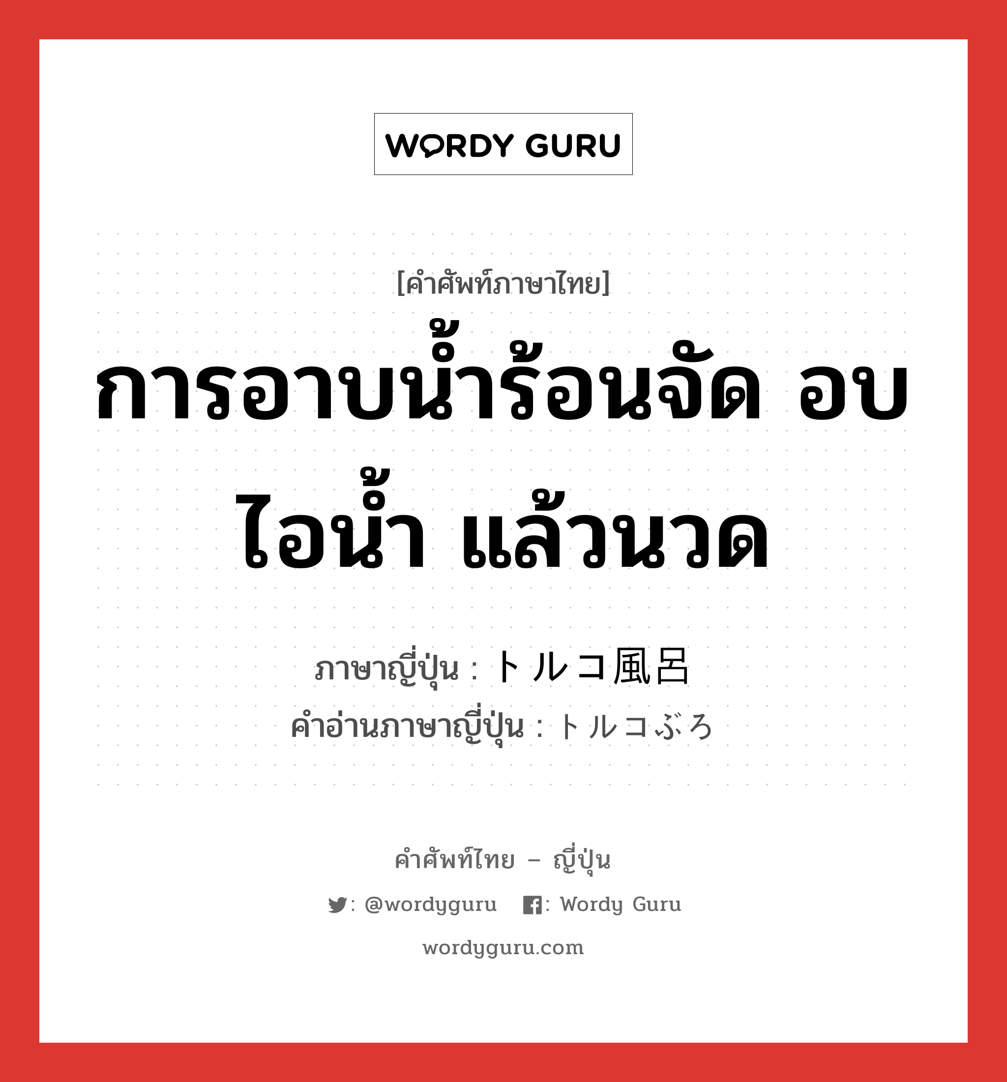 การอาบน้ำร้อนจัด อบไอน้ำ แล้วนวด ภาษาญี่ปุ่นคืออะไร, คำศัพท์ภาษาไทย - ญี่ปุ่น การอาบน้ำร้อนจัด อบไอน้ำ แล้วนวด ภาษาญี่ปุ่น トルコ風呂 คำอ่านภาษาญี่ปุ่น トルコぶろ หมวด n หมวด n