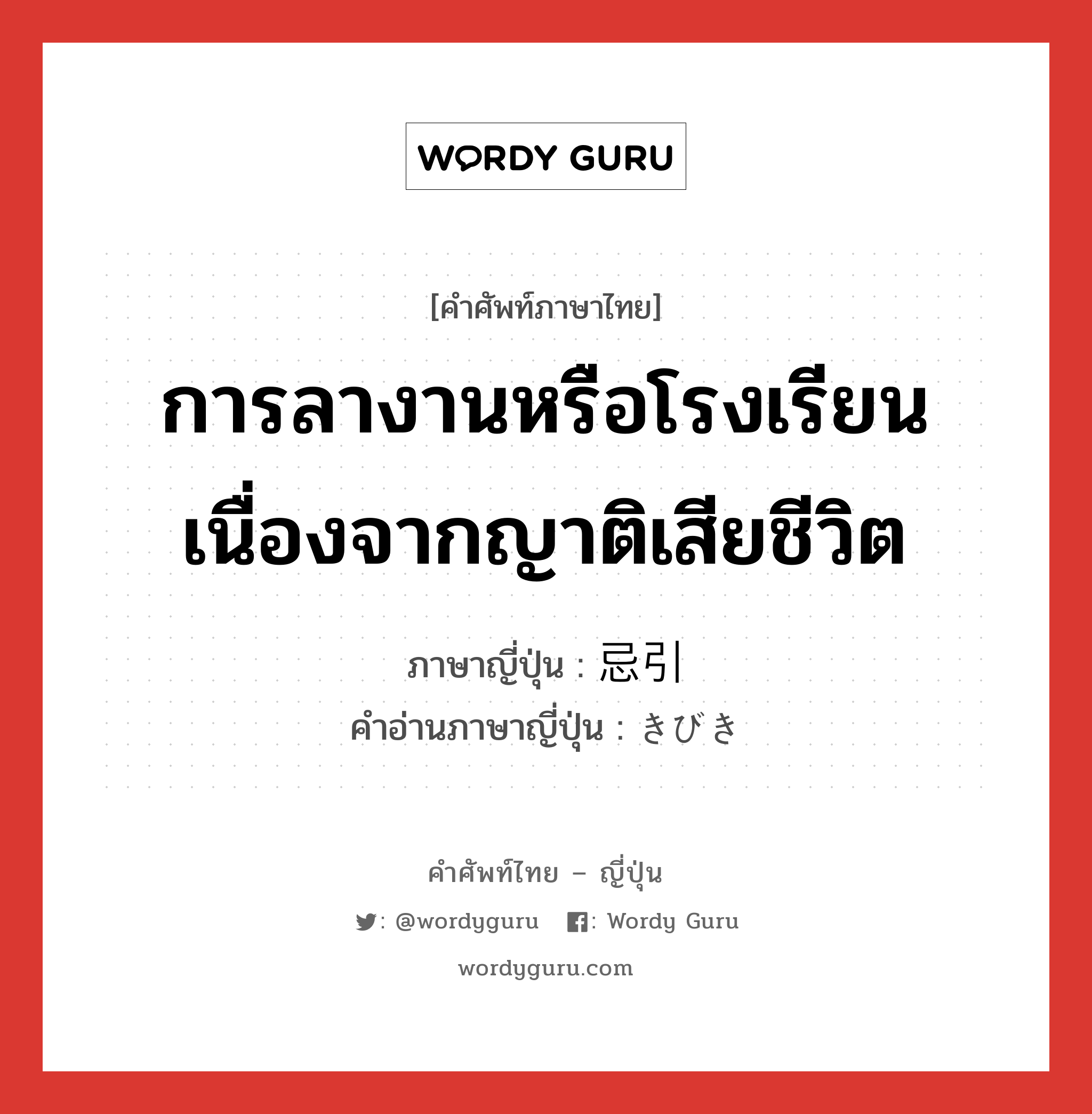 การลางานหรือโรงเรียนเนื่องจากญาติเสียชีวิต ภาษาญี่ปุ่นคืออะไร, คำศัพท์ภาษาไทย - ญี่ปุ่น การลางานหรือโรงเรียนเนื่องจากญาติเสียชีวิต ภาษาญี่ปุ่น 忌引 คำอ่านภาษาญี่ปุ่น きびき หมวด n หมวด n