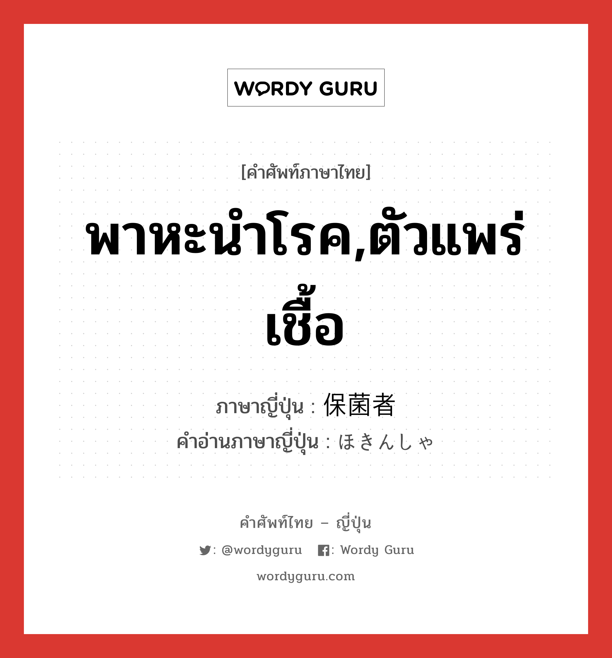 พาหะนำโรค,ตัวแพร่เชื้อ ภาษาญี่ปุ่นคืออะไร, คำศัพท์ภาษาไทย - ญี่ปุ่น พาหะนำโรค,ตัวแพร่เชื้อ ภาษาญี่ปุ่น 保菌者 คำอ่านภาษาญี่ปุ่น ほきんしゃ หมวด n หมวด n