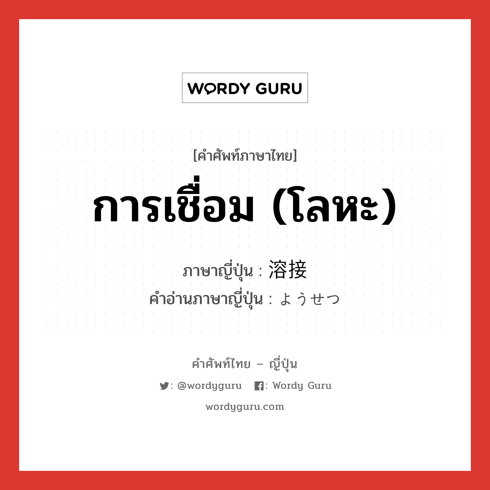 การเชื่อม (โลหะ) ภาษาญี่ปุ่นคืออะไร, คำศัพท์ภาษาไทย - ญี่ปุ่น การเชื่อม (โลหะ) ภาษาญี่ปุ่น 溶接 คำอ่านภาษาญี่ปุ่น ようせつ หมวด n หมวด n