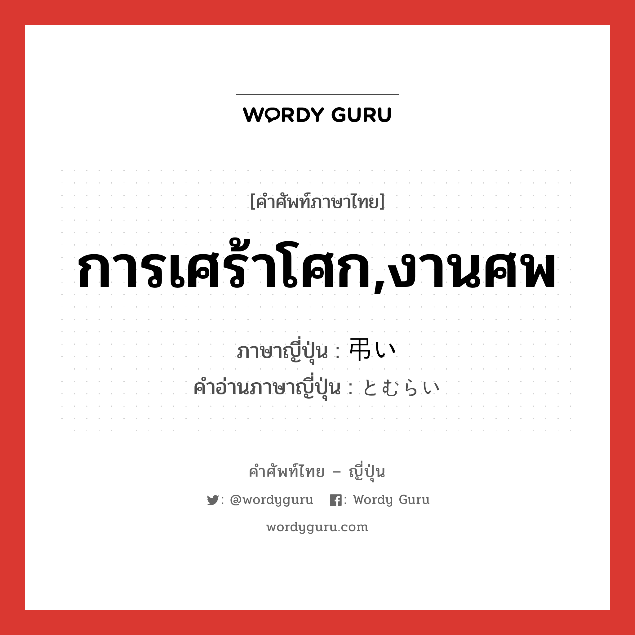 การเศร้าโศก,งานศพ ภาษาญี่ปุ่นคืออะไร, คำศัพท์ภาษาไทย - ญี่ปุ่น การเศร้าโศก,งานศพ ภาษาญี่ปุ่น 弔い คำอ่านภาษาญี่ปุ่น とむらい หมวด n หมวด n