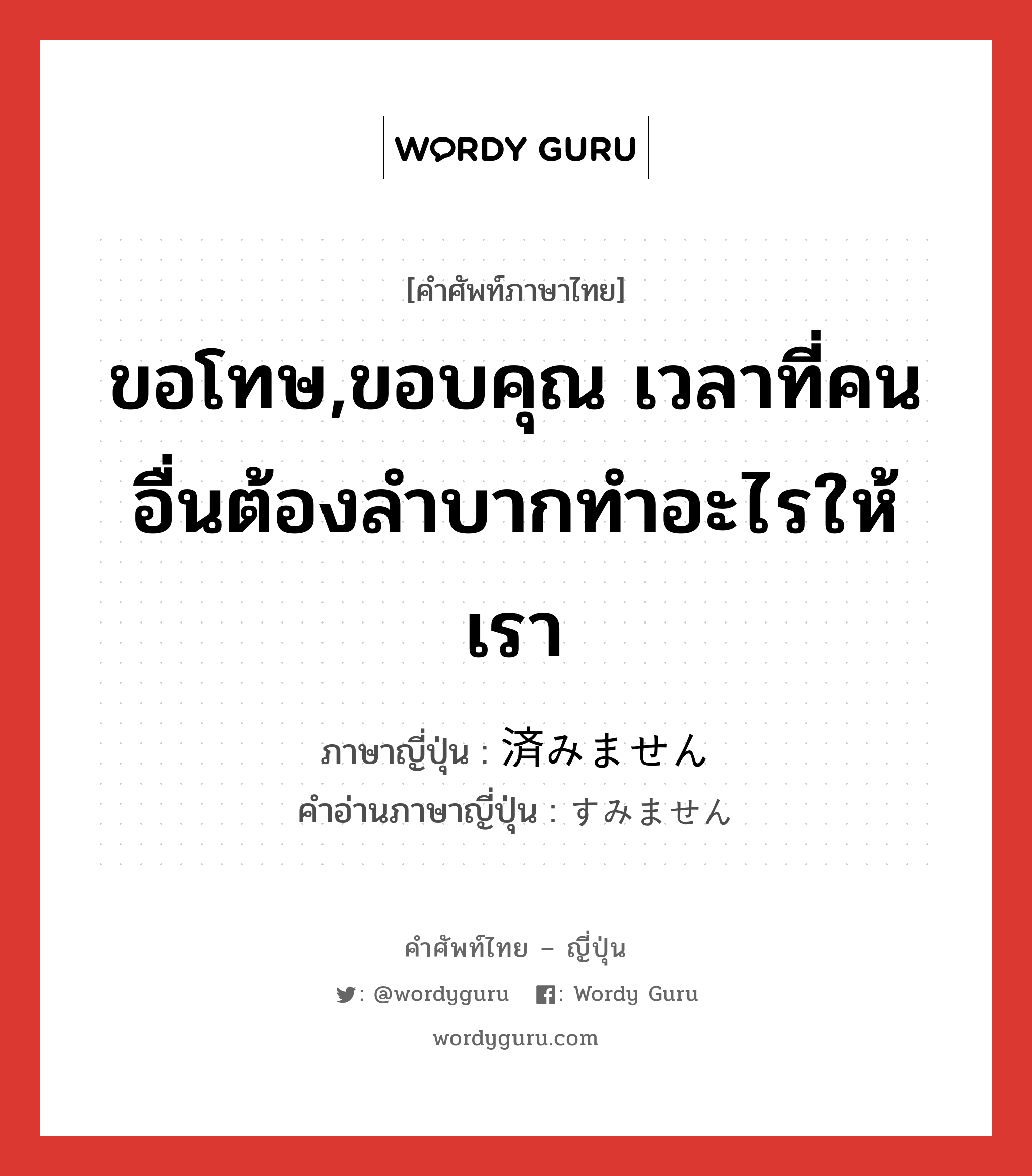 ขอโทษ,ขอบคุณ เวลาที่คนอื่นต้องลำบากทำอะไรให้เรา ภาษาญี่ปุ่นคืออะไร, คำศัพท์ภาษาไทย - ญี่ปุ่น ขอโทษ,ขอบคุณ เวลาที่คนอื่นต้องลำบากทำอะไรให้เรา ภาษาญี่ปุ่น 済みません คำอ่านภาษาญี่ปุ่น すみません หมวด int หมวด int