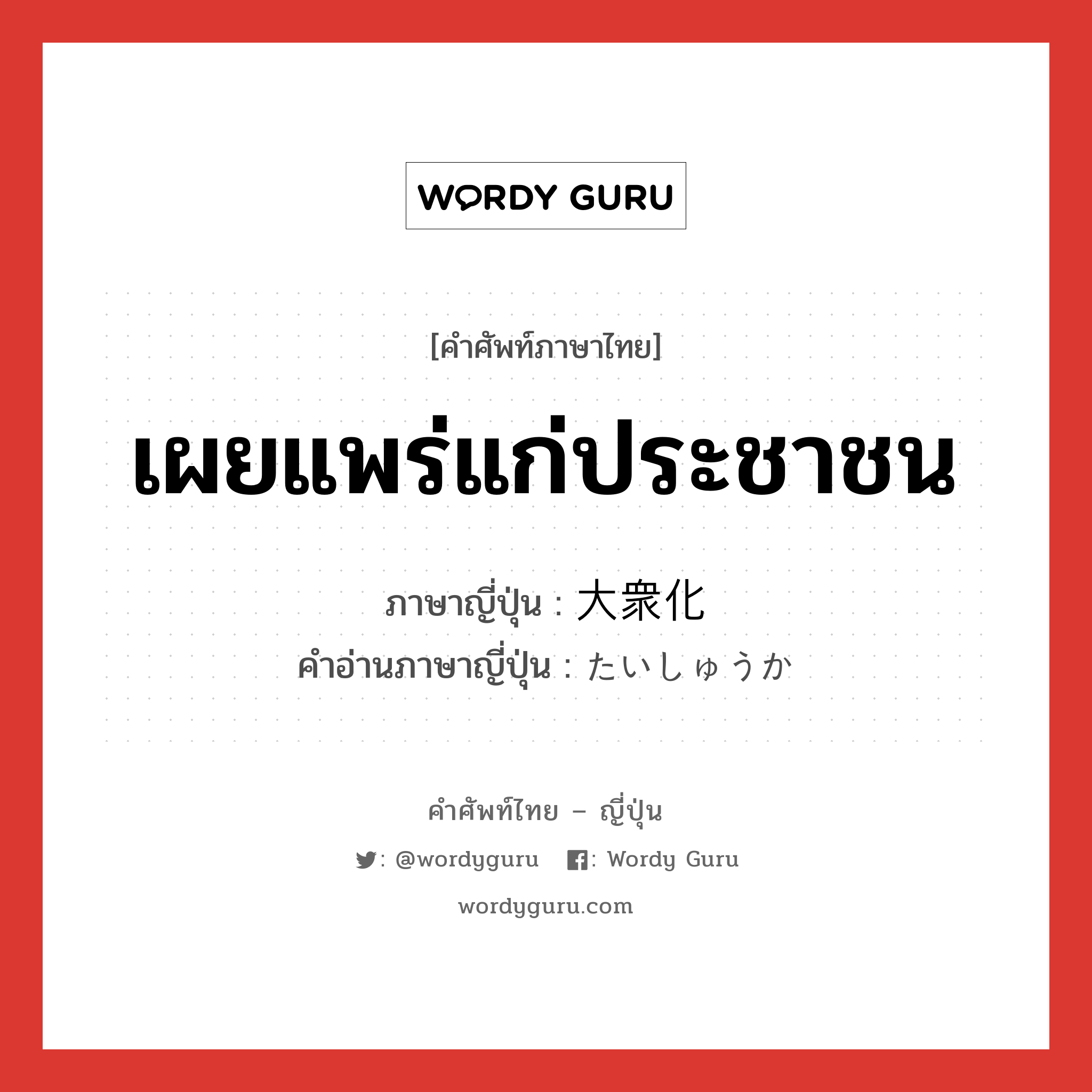 เผยแพร่แก่ประชาชน ภาษาญี่ปุ่นคืออะไร, คำศัพท์ภาษาไทย - ญี่ปุ่น เผยแพร่แก่ประชาชน ภาษาญี่ปุ่น 大衆化 คำอ่านภาษาญี่ปุ่น たいしゅうか หมวด n หมวด n