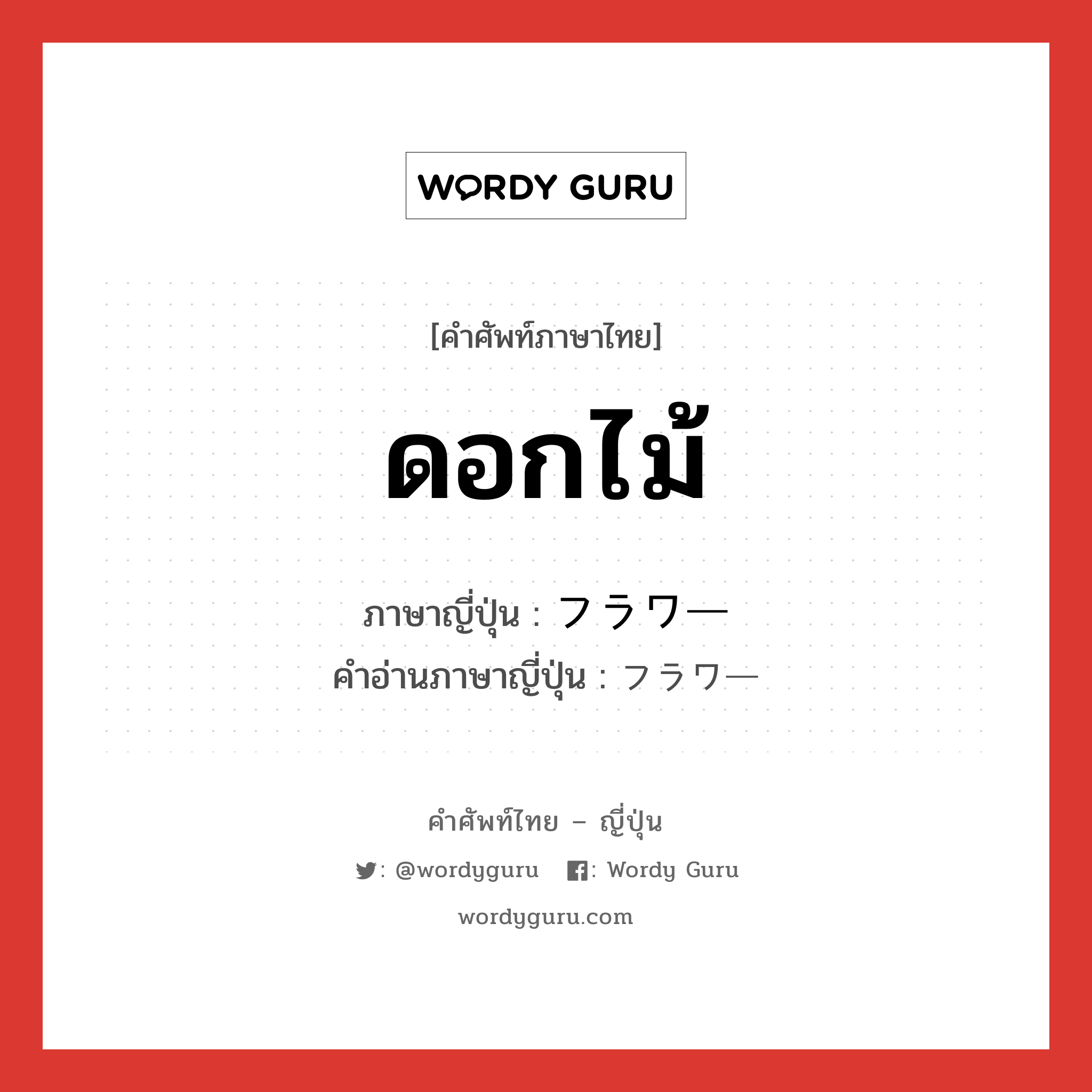 ดอกไม้ ภาษาญี่ปุ่นคืออะไร, คำศัพท์ภาษาไทย - ญี่ปุ่น ดอกไม้ ภาษาญี่ปุ่น フラワー คำอ่านภาษาญี่ปุ่น フラワー หมวด n หมวด n