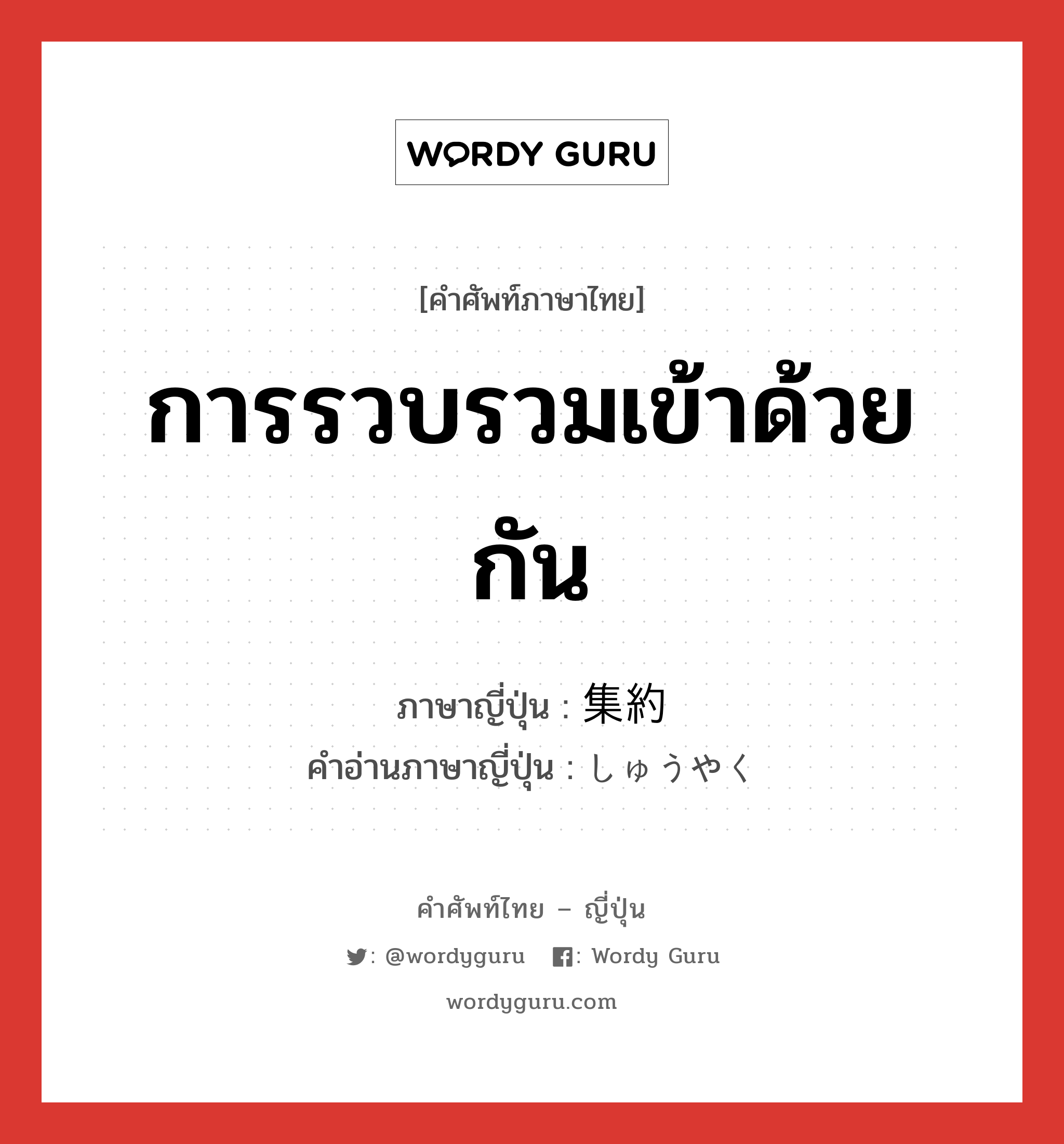 การรวบรวมเข้าด้วยกัน ภาษาญี่ปุ่นคืออะไร, คำศัพท์ภาษาไทย - ญี่ปุ่น การรวบรวมเข้าด้วยกัน ภาษาญี่ปุ่น 集約 คำอ่านภาษาญี่ปุ่น しゅうやく หมวด n หมวด n