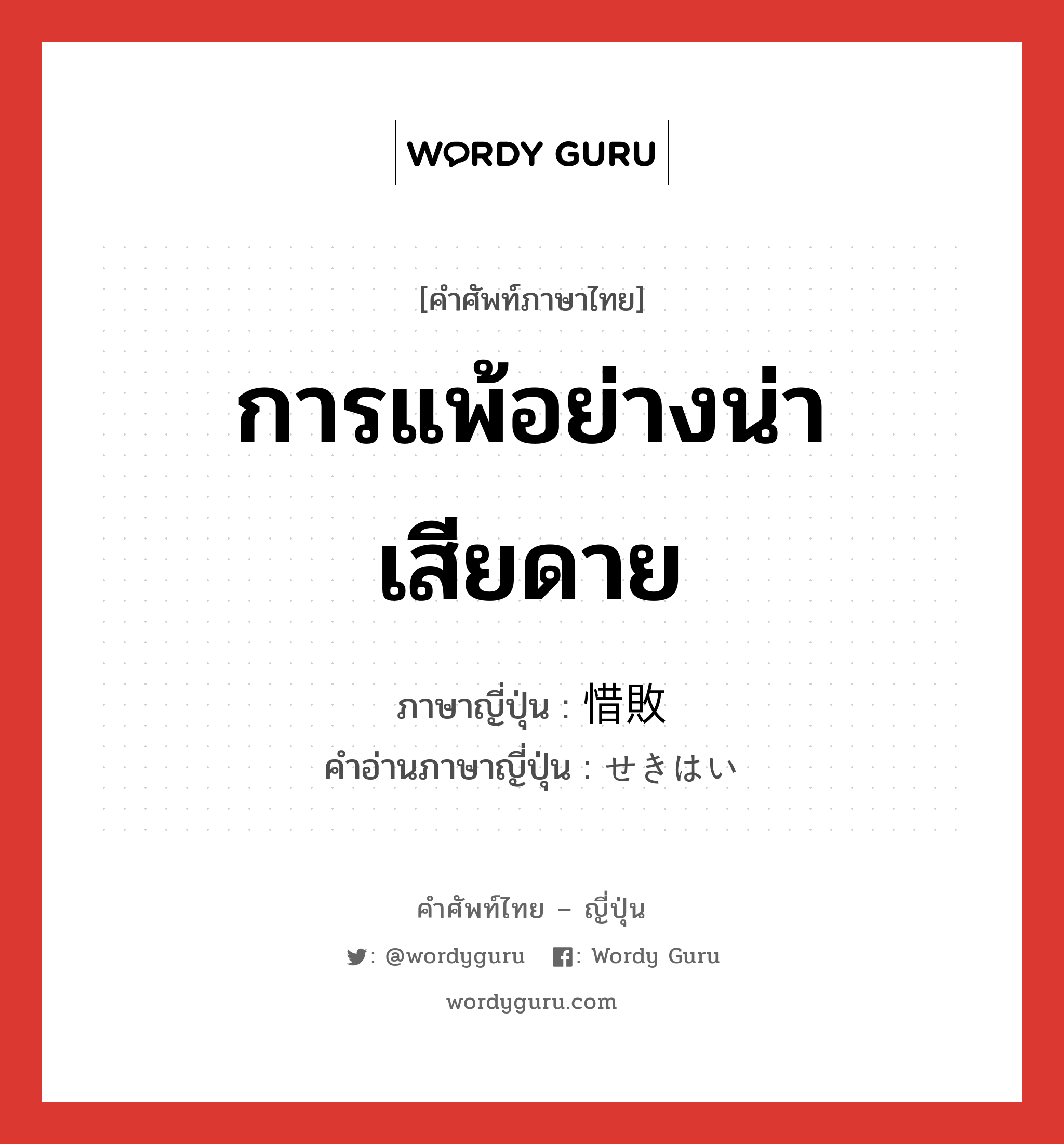 การแพ้อย่างน่าเสียดาย ภาษาญี่ปุ่นคืออะไร, คำศัพท์ภาษาไทย - ญี่ปุ่น การแพ้อย่างน่าเสียดาย ภาษาญี่ปุ่น 惜敗 คำอ่านภาษาญี่ปุ่น せきはい หมวด n หมวด n